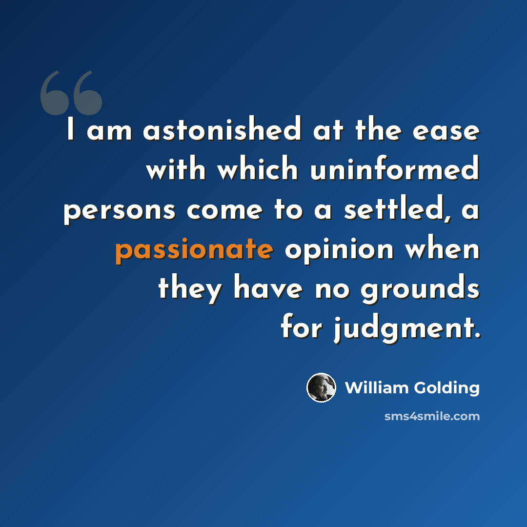 “I am astonished at the ease with which uninformed persons come to a settled, a passionate opinion when they have no grounds for judgment.” quote by William Golding