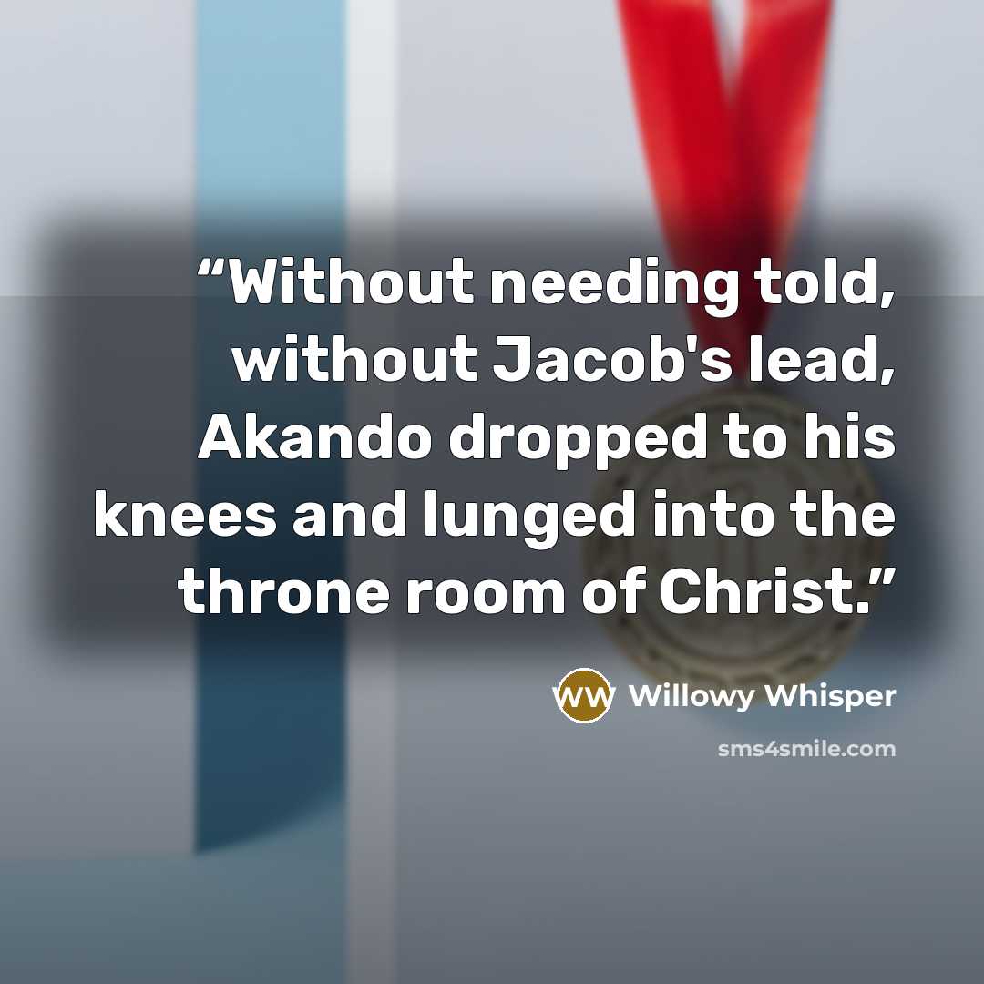 “Without needing told, without Jacob's lead, Akando dropped to his knees and lunged into the throne room of Christ.” quote by Willowy Whisper