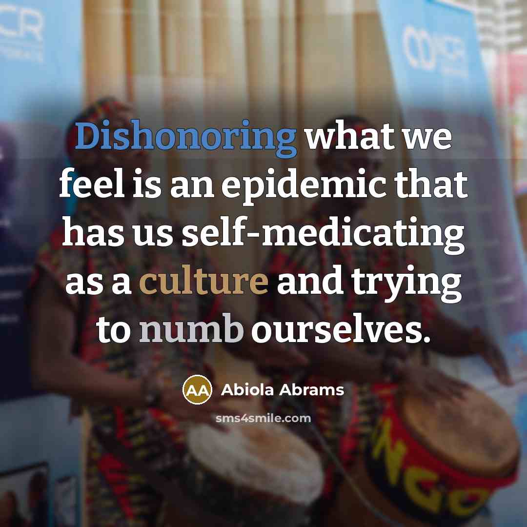 “Dishonoring what we feel is an epidemic that has us self-medicating as a culture and trying to numb ourselves.” quote by Abiola Abrams