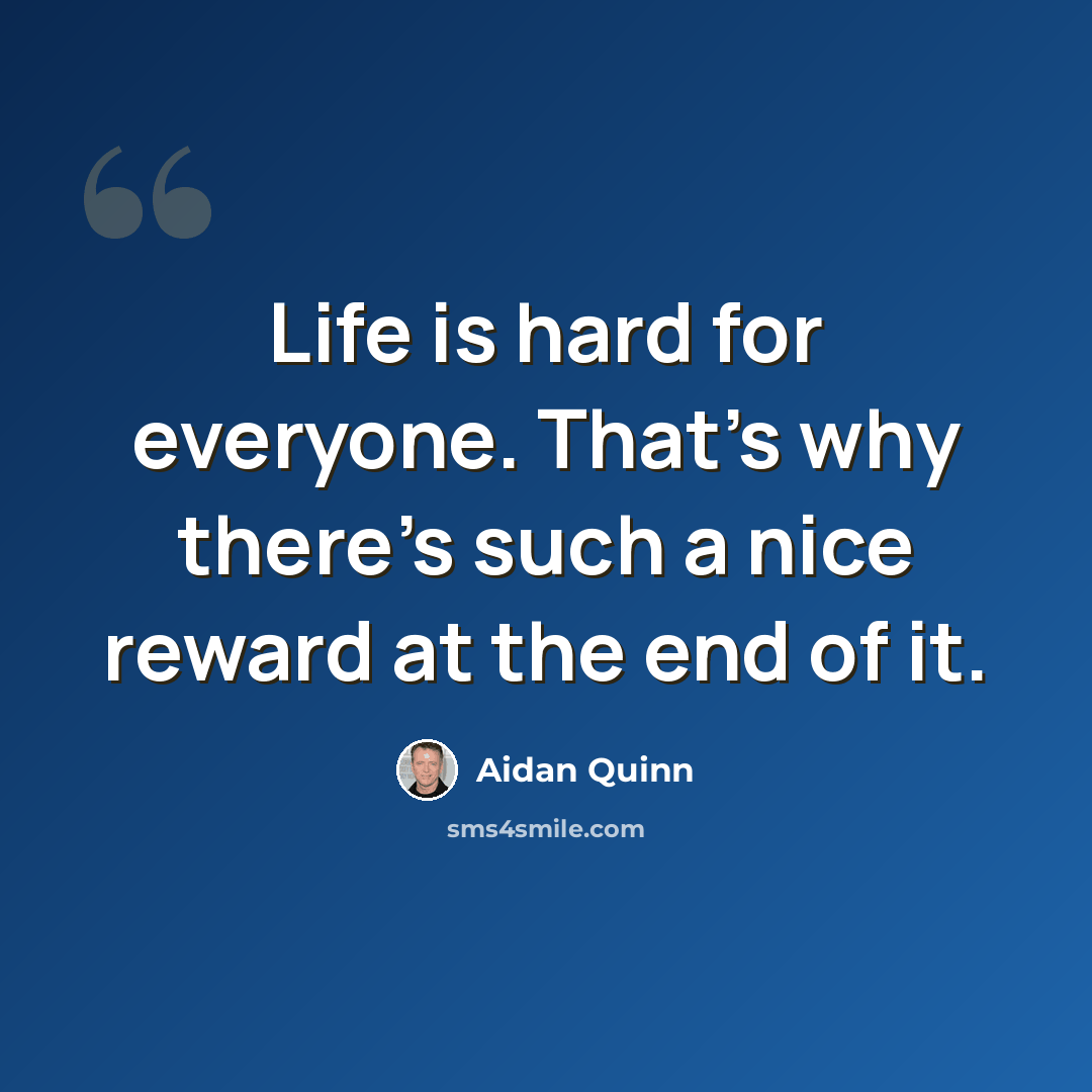 “Life is hard for everyone. That's why there's such a nice reward at the end of it.” quote by Aidan Quinn