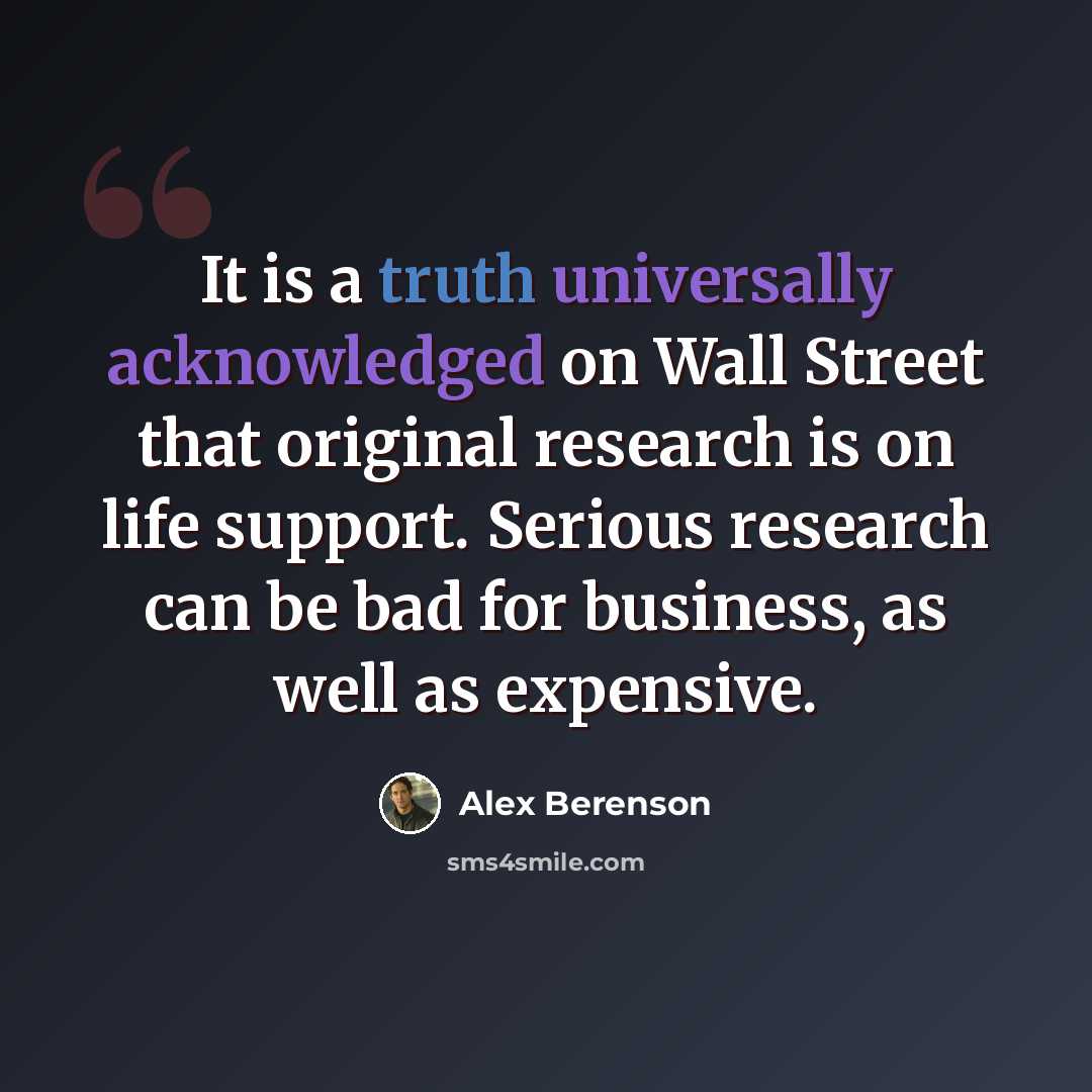 “It is a truth universally acknowledged on Wall Street that original research is on life support. Serious research can be bad for business, as well as expensive.” quote by Alex Berenson