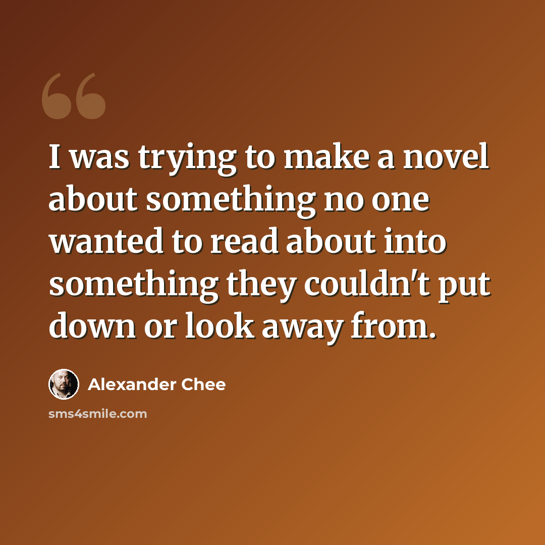 “I was trying to make a novel about something no one wanted to read about into something they couldn't put down or look away from.” quote by Alexander Chee