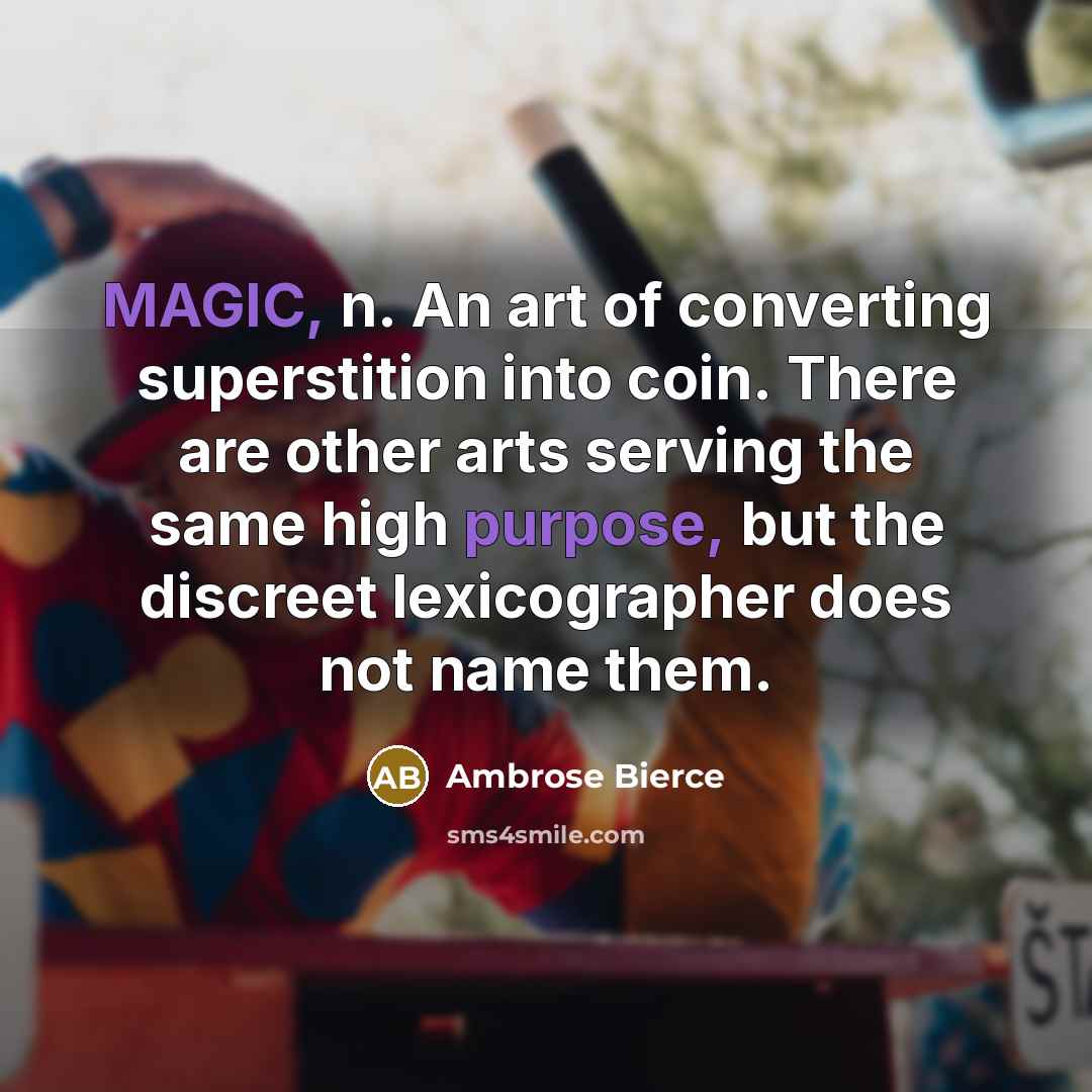 “MAGIC, n. An art of converting superstition into coin. There are other arts serving the same high purpose, but the discreet lexicographer does not name them.” quote by Ambrose Bierce