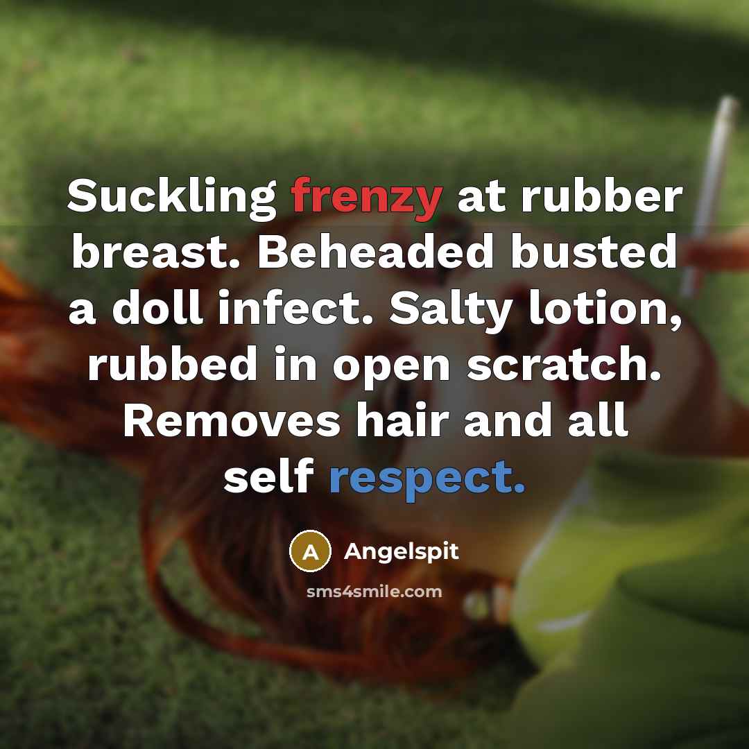 “Suckling frenzy at rubber breast. Beheaded busted a doll infect. Salty lotion, rubbed in open scratch. Removes hair and all self respect.” quote by Angelspit