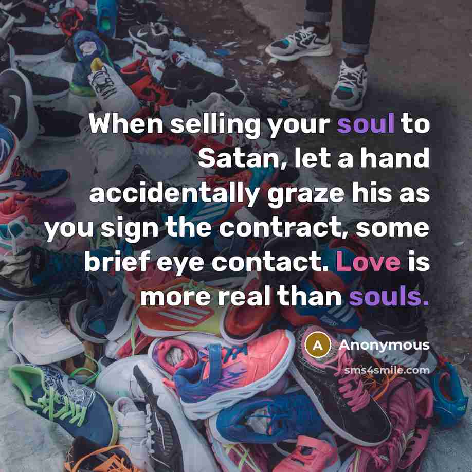 “When selling your soul to Satan, let a hand accidentally graze his as you sign the contract, some brief eye contact. Love is more real than souls.” quote by Anonymous