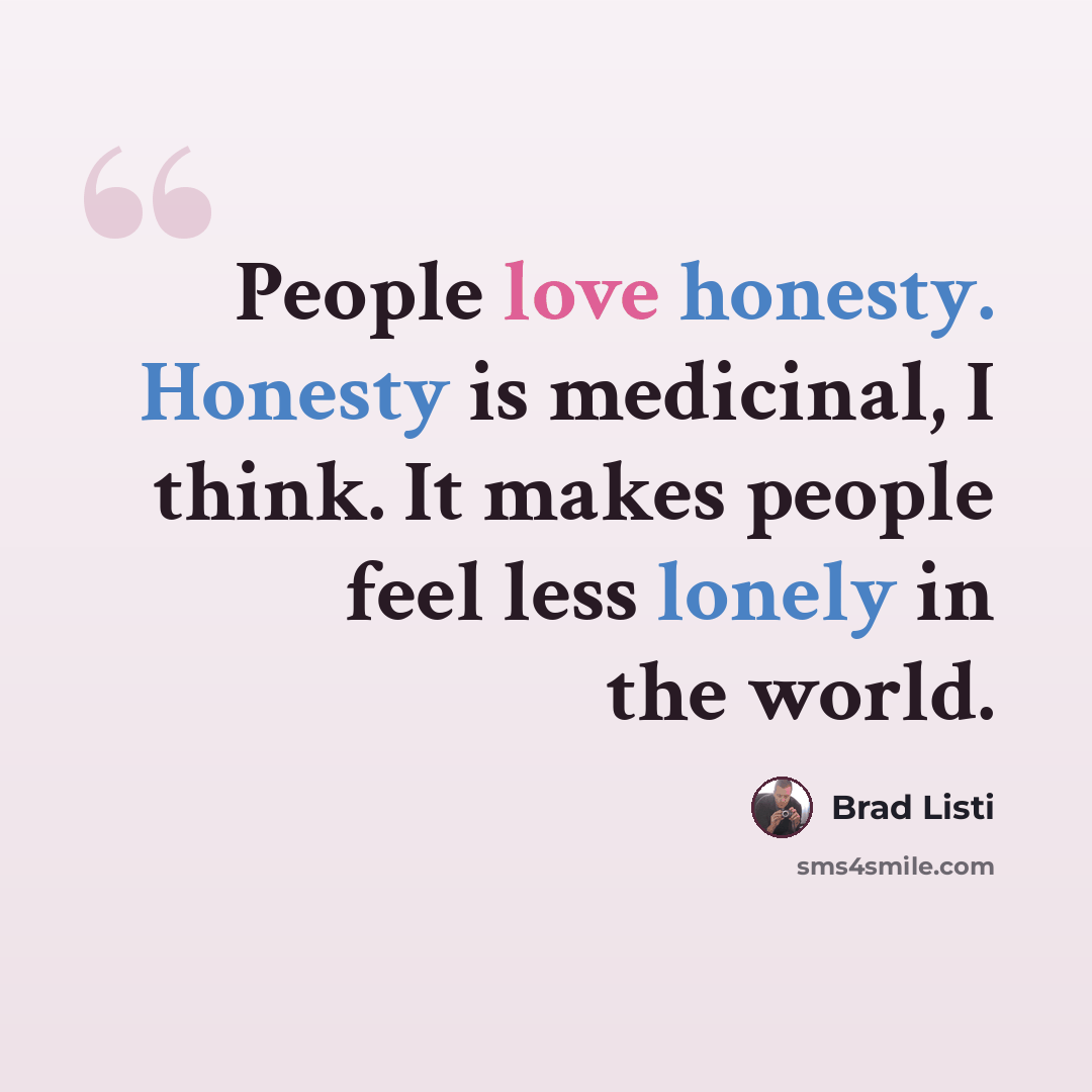 “People love honesty. Honesty is medicinal, I think. It makes people feel less lonely in the world.” quote by Brad Listi
