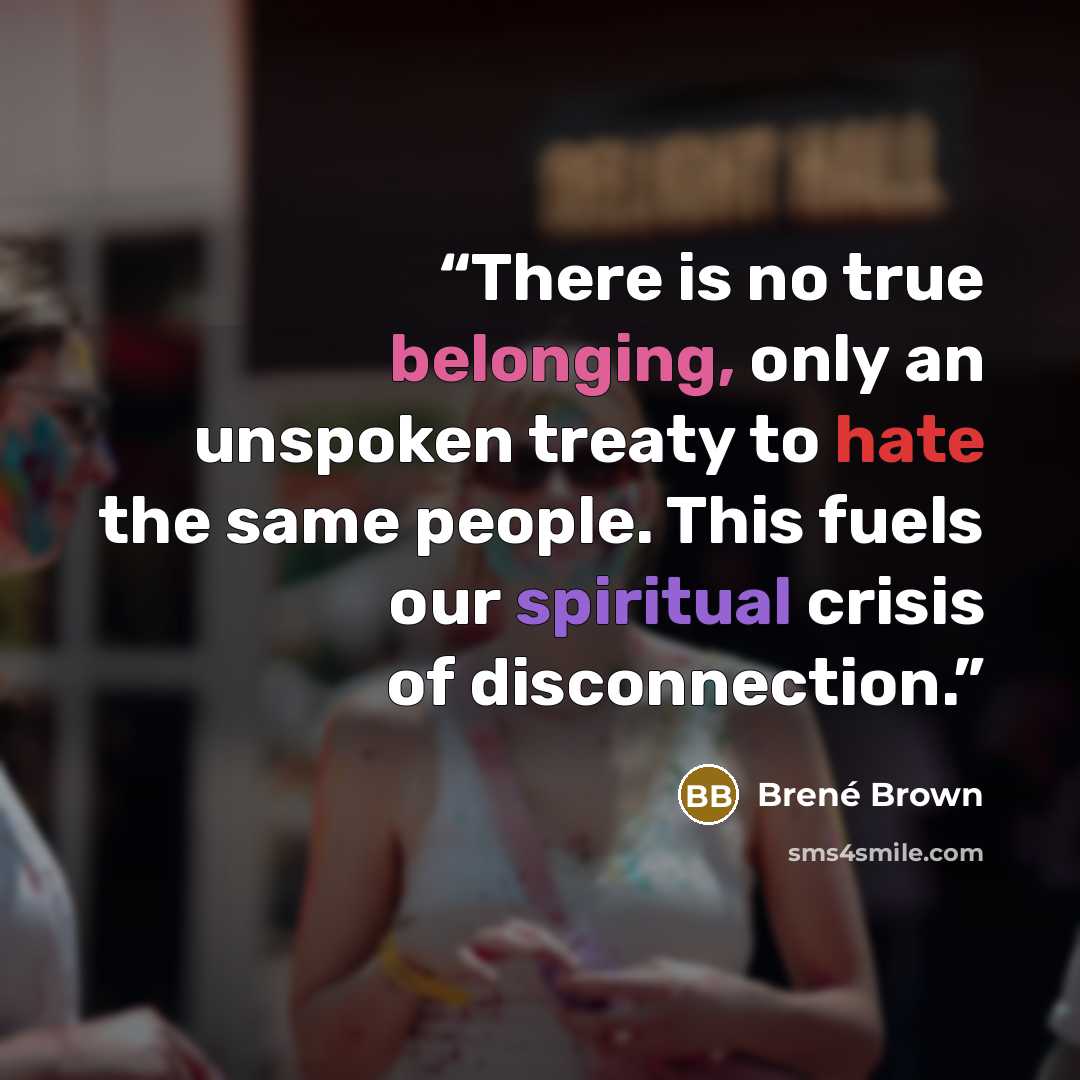 “There is no true belonging, only an unspoken treaty to hate the same people. This fuels our spiritual crisis of disconnection.” quote by Brené Brown