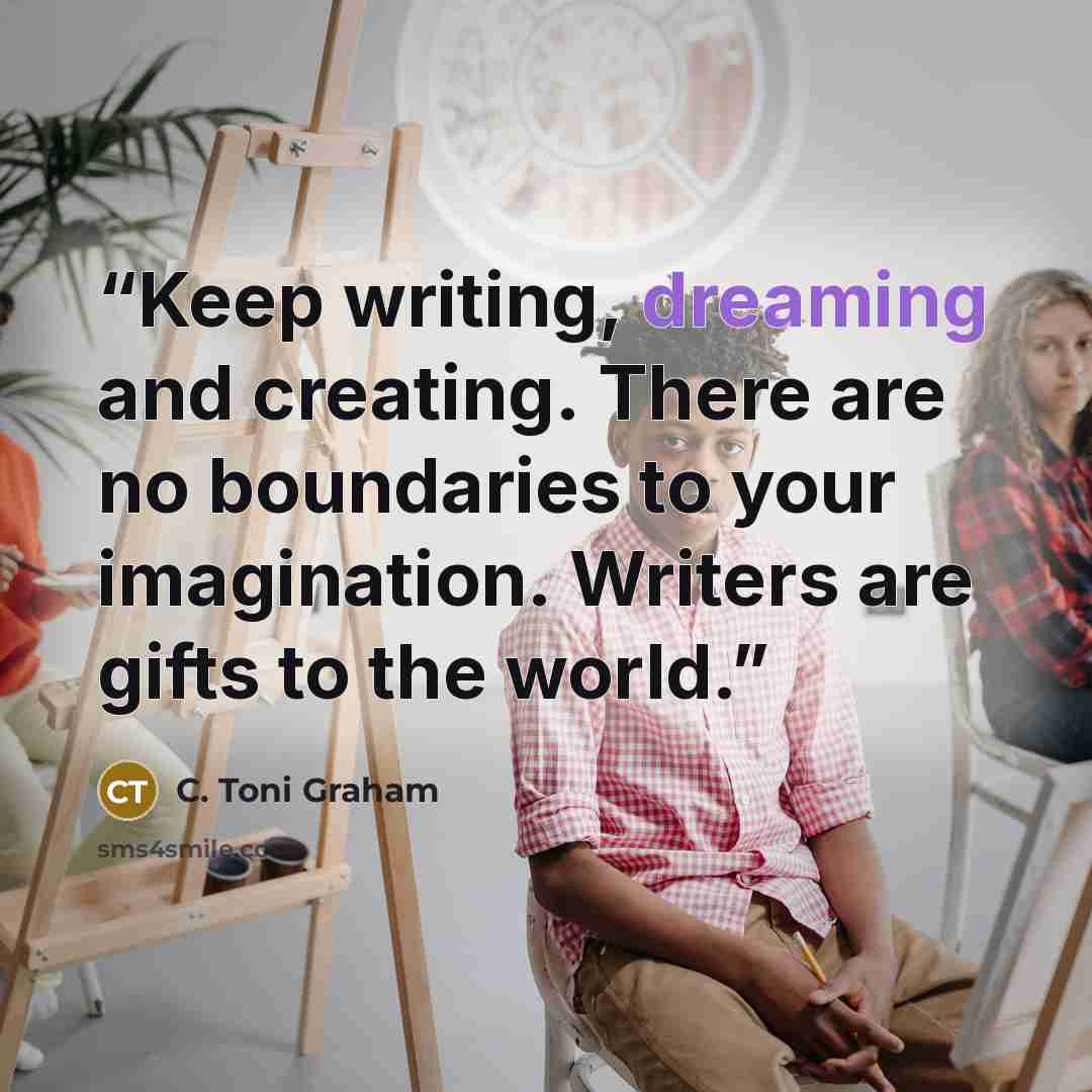 “Keep writing, dreaming and creating. There are no boundaries to your imagination. Writers are gifts to the world.” quote by C. Toni Graham