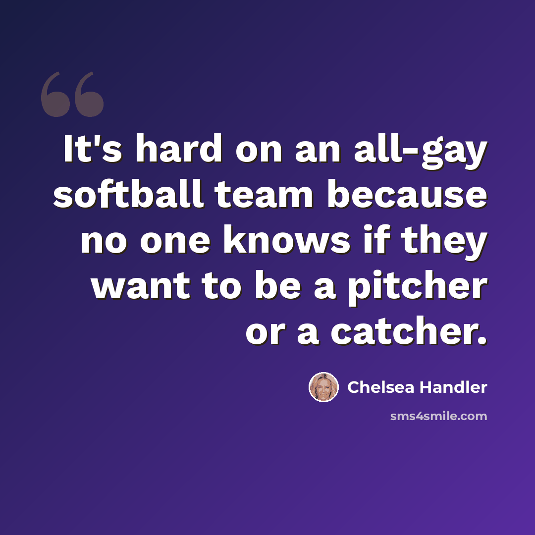 “It's hard on an all-gay softball team because no one knows if they want to be a pitcher or a catcher.” quote by Chelsea Handler