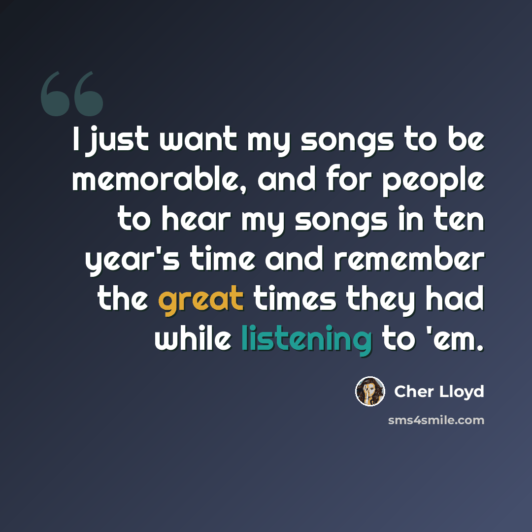 “I just want my songs to be memorable, and for people to hear my songs in ten year's time and remember the great times they had while listening to 'em.” quote by Cher Lloyd