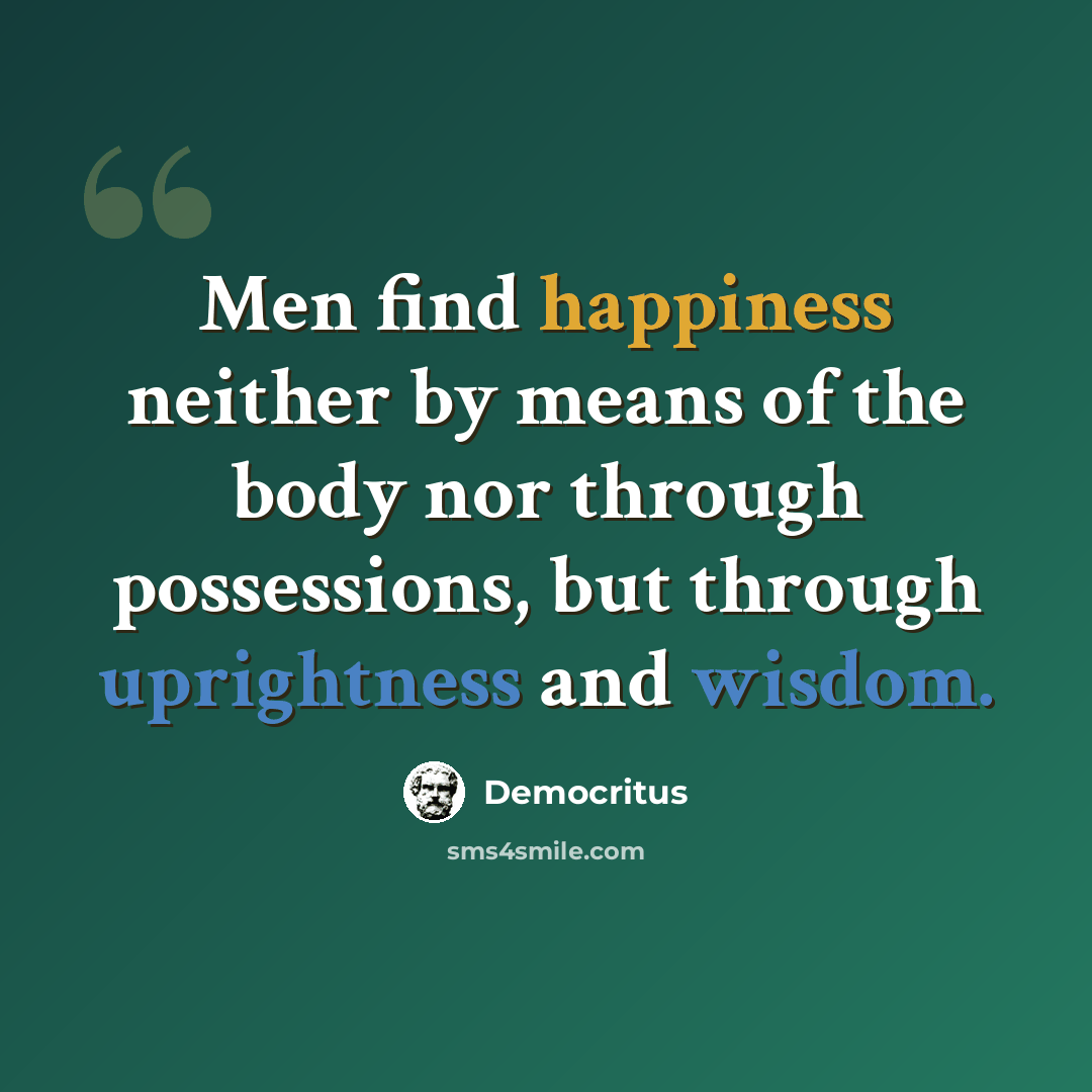 “Men find happiness neither by means of the body nor through possessions, but through uprightness and wisdom.” quote by Democritus