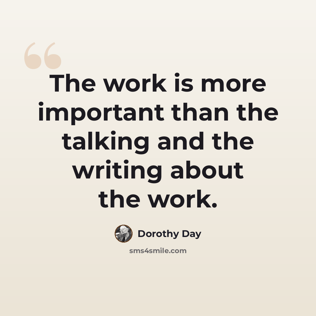 “The work is more important than the talking and the writing about the work.” quote by Dorothy Day