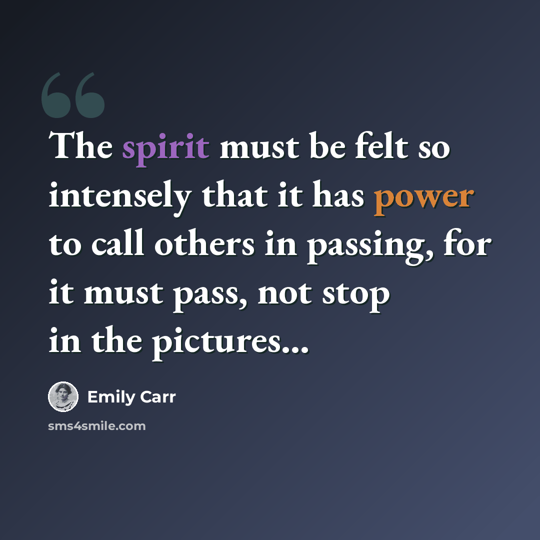 “The spirit must be felt so intensely that it has power to call others in passing, for it must pass, not stop in the pictures...” quote by Emily Carr