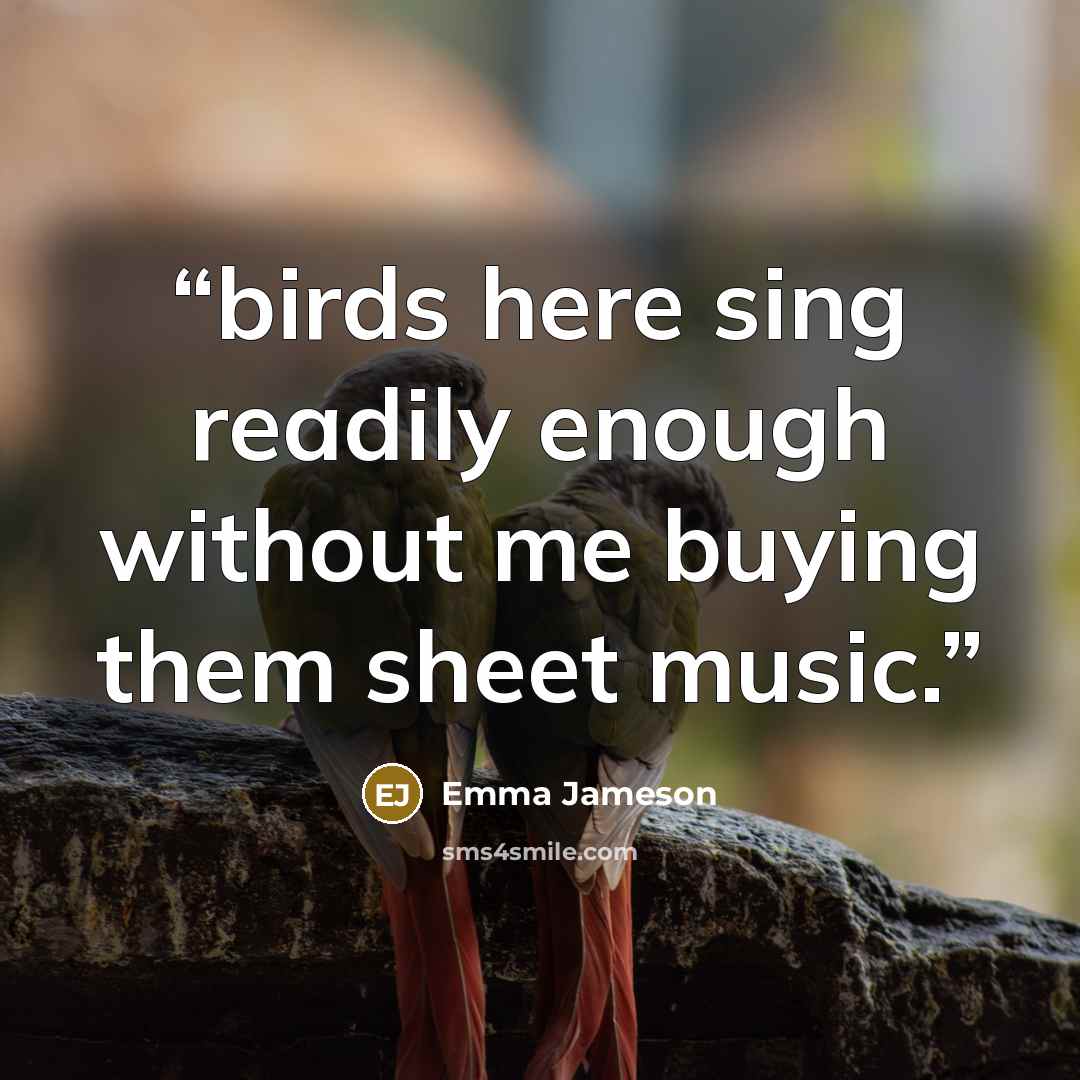 “birds here sing readily enough without me buying them sheet music.” quote by Emma Jameson