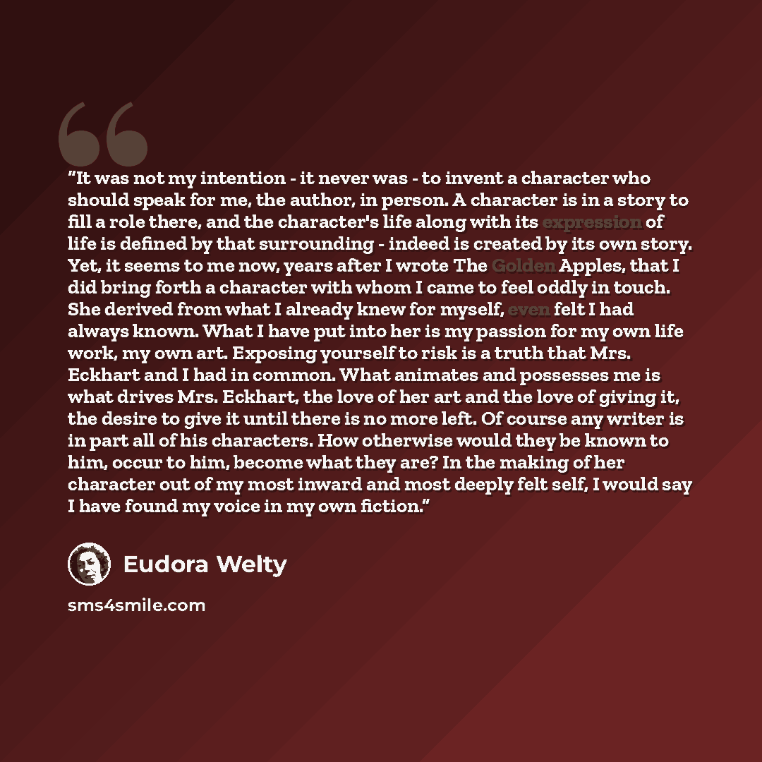 “It was not my intention - it never was - to invent a character who should speak for me, the author, in person. A character is in a story to fill a role there, and the character's life along with its expression of life is defined by that surrounding - indeed is created by its own story. Yet, it…” quote by Eudora Welty