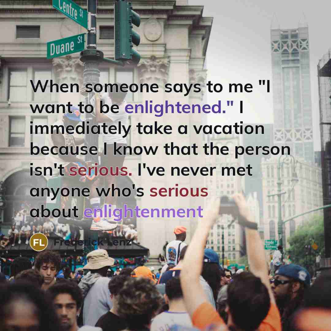 “When someone says to me "I want to be enlightened." I immediately take a vacation because I know that the person isn't serious. I've never met anyone who's serious about enlightenment” quote by Frederick Lenz
