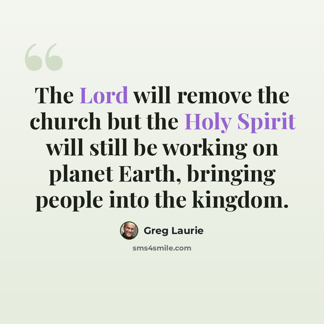 “The Lord will remove the church but the Holy Spirit will still be working on planet Earth, bringing people into the kingdom.” quote by Greg Laurie