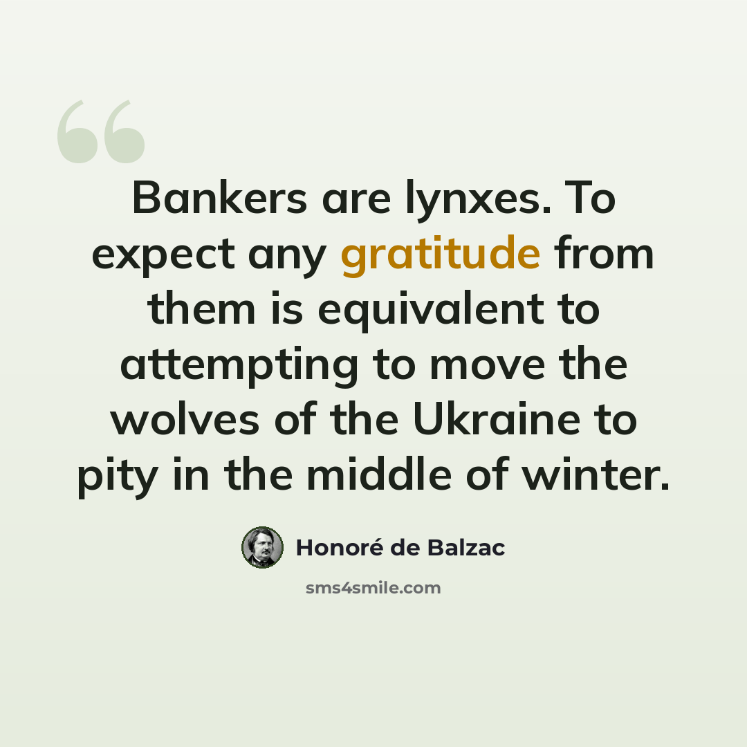 “Bankers are lynxes. To expect any gratitude from them is equivalent to attempting to move the wolves of the Ukraine to pity in the middle of winter.” quote by Honore de Balzac