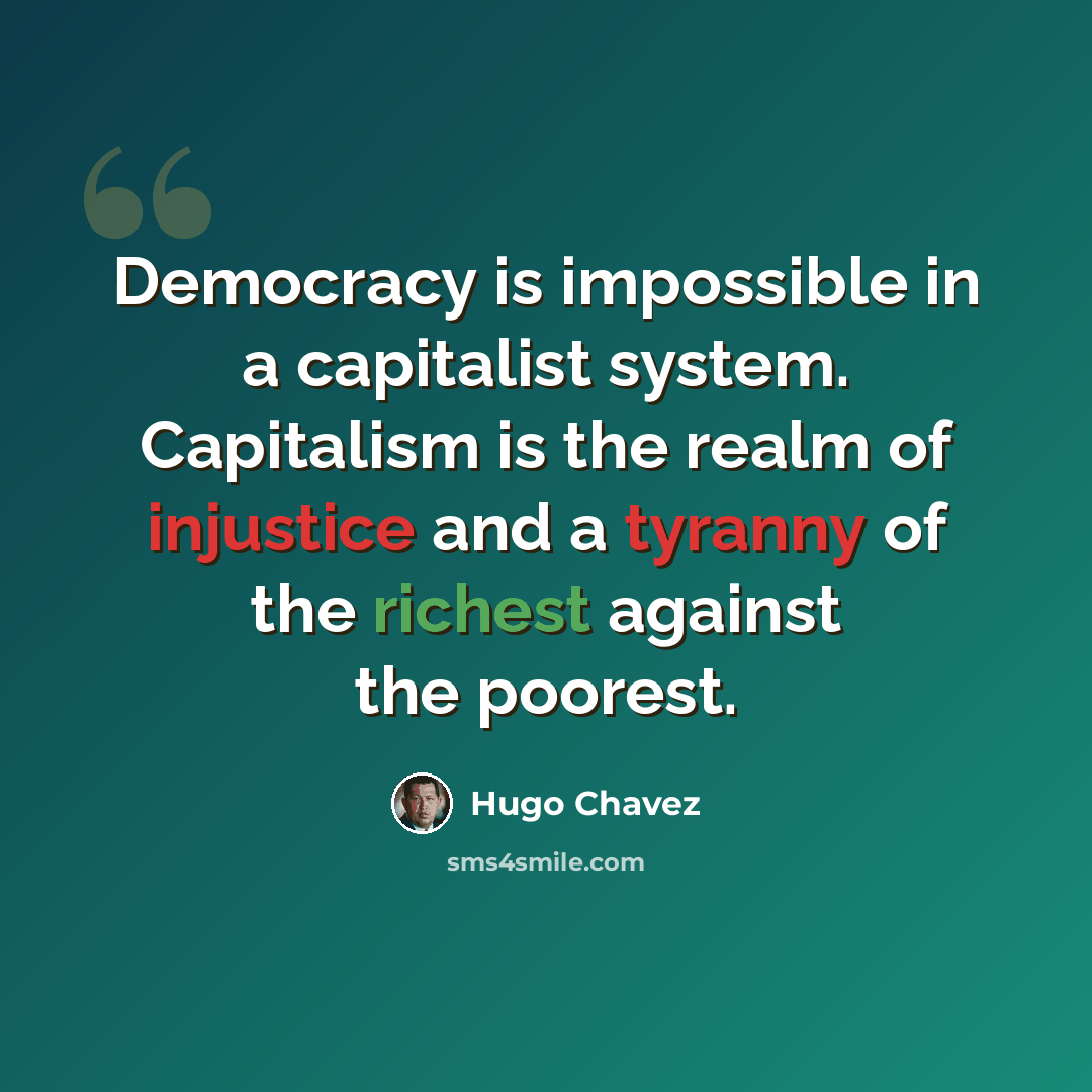 “Democracy is impossible in a capitalist system. Capitalism is the realm of injustice and a tyranny of the richest against the poorest.” quote by Hugo Chavez