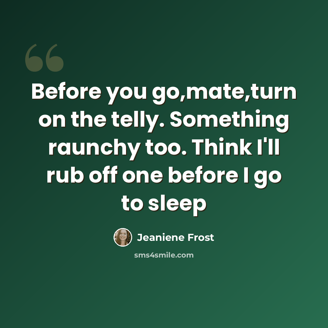 “Before you go,mate,turn on the telly. Something raunchy too. Think I'll rub off one before I go to sleep” quote by Jeaniene Frost