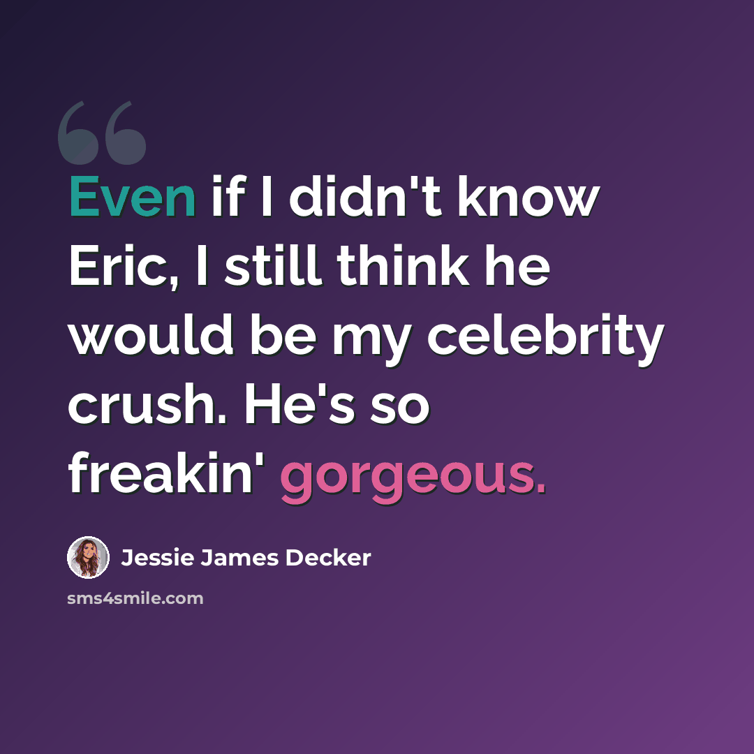 “Even if I didn't know Eric, I still think he would be my celebrity crush. He's so freakin' gorgeous.” quote by Jessie James Decker