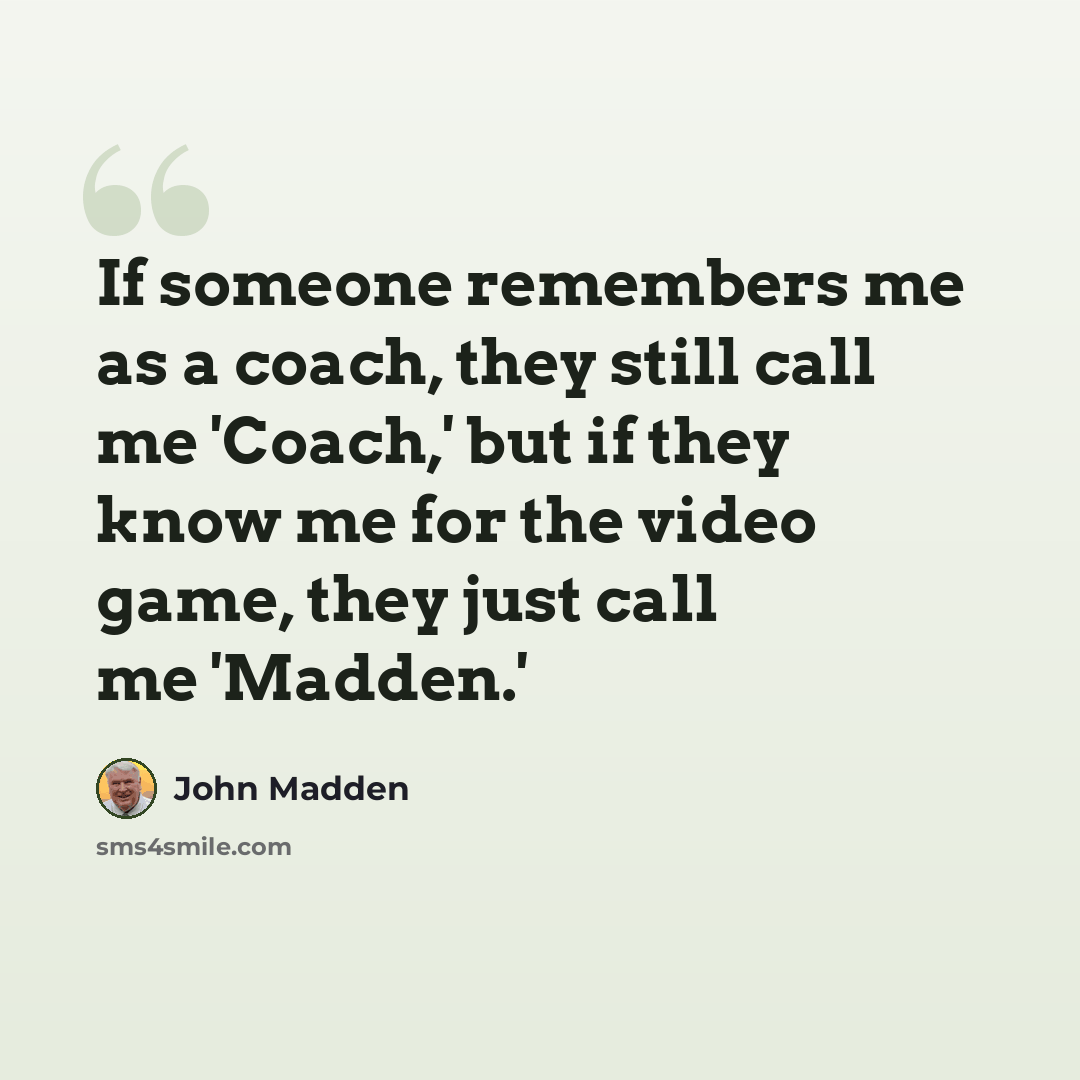 “If someone remembers me as a coach, they still call me 'Coach,' but if they know me for the video game, they just call me 'Madden.'” quote by John Madden