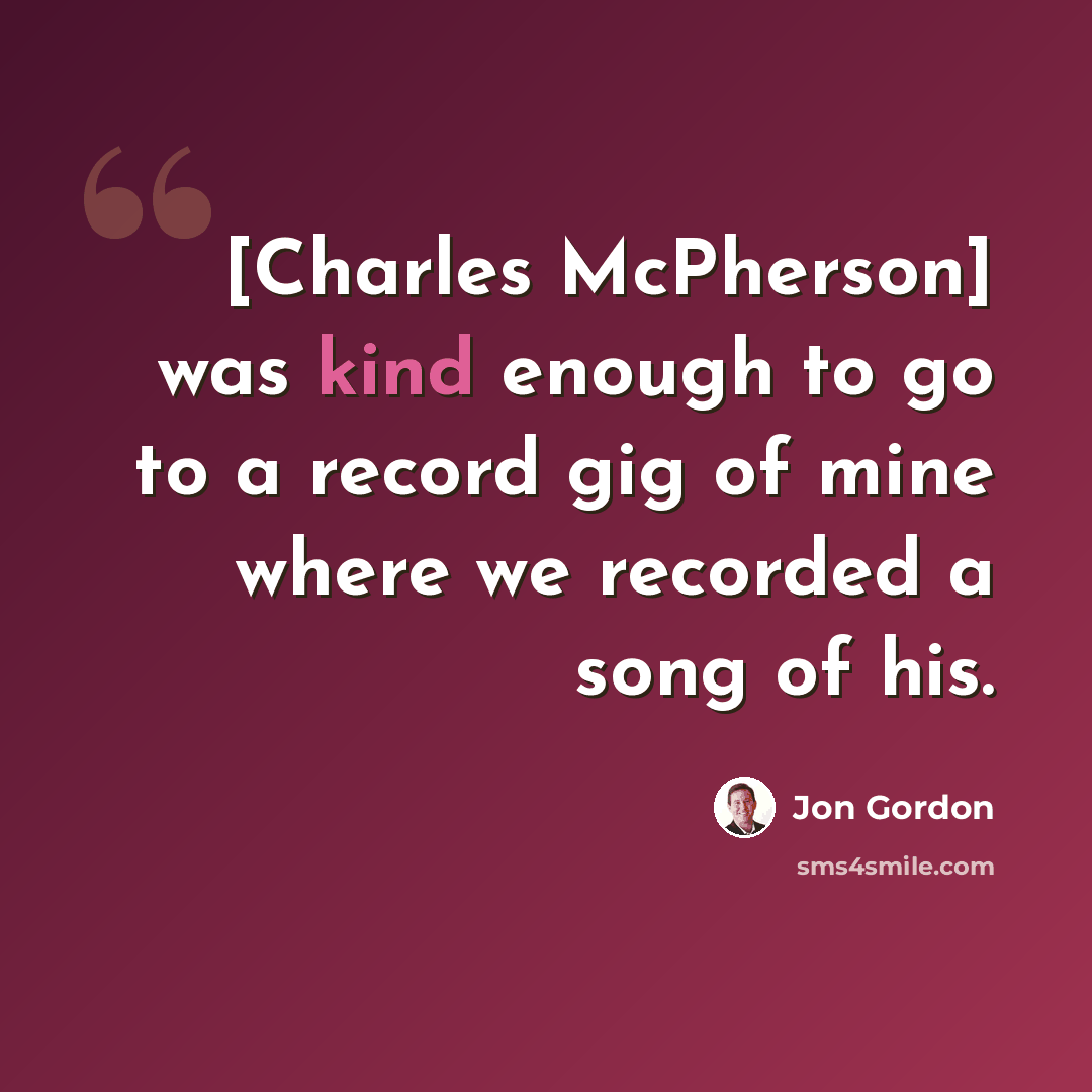 “[Charles McPherson] was kind enough to go to a record gig of mine where we recorded a song of his.” quote by Jon Gordon