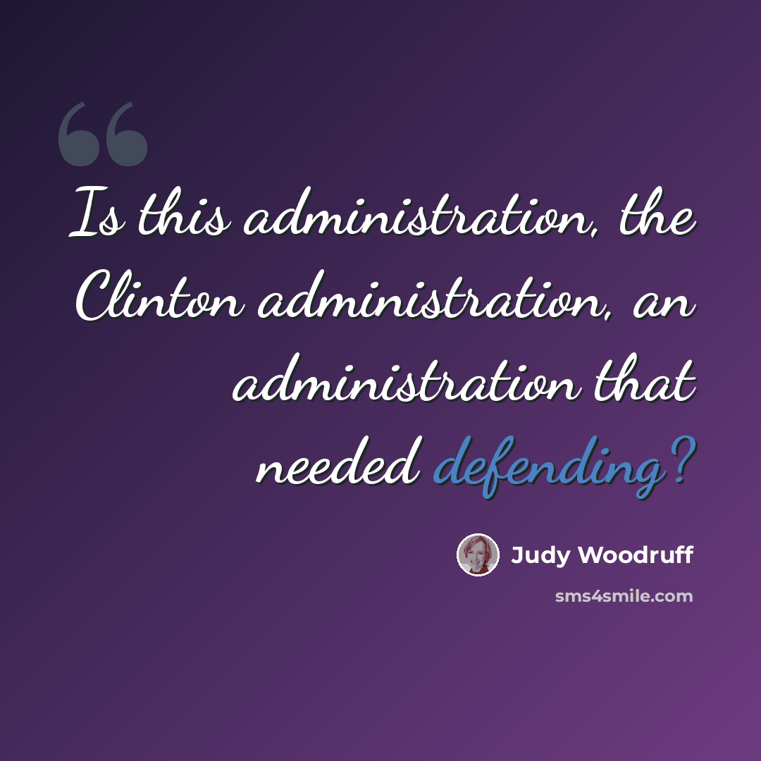 “Is this administration, the Clinton administration, an administration that needed defending?” quote by Judy Woodruff
