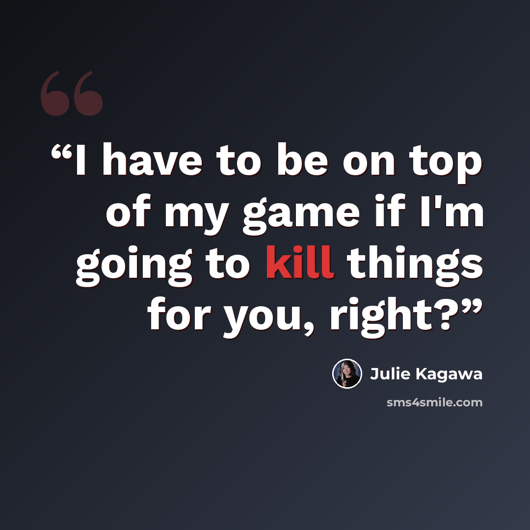 “I have to be on top of my game if I'm going to kill things for you, right?” quote by Julie Kagawa