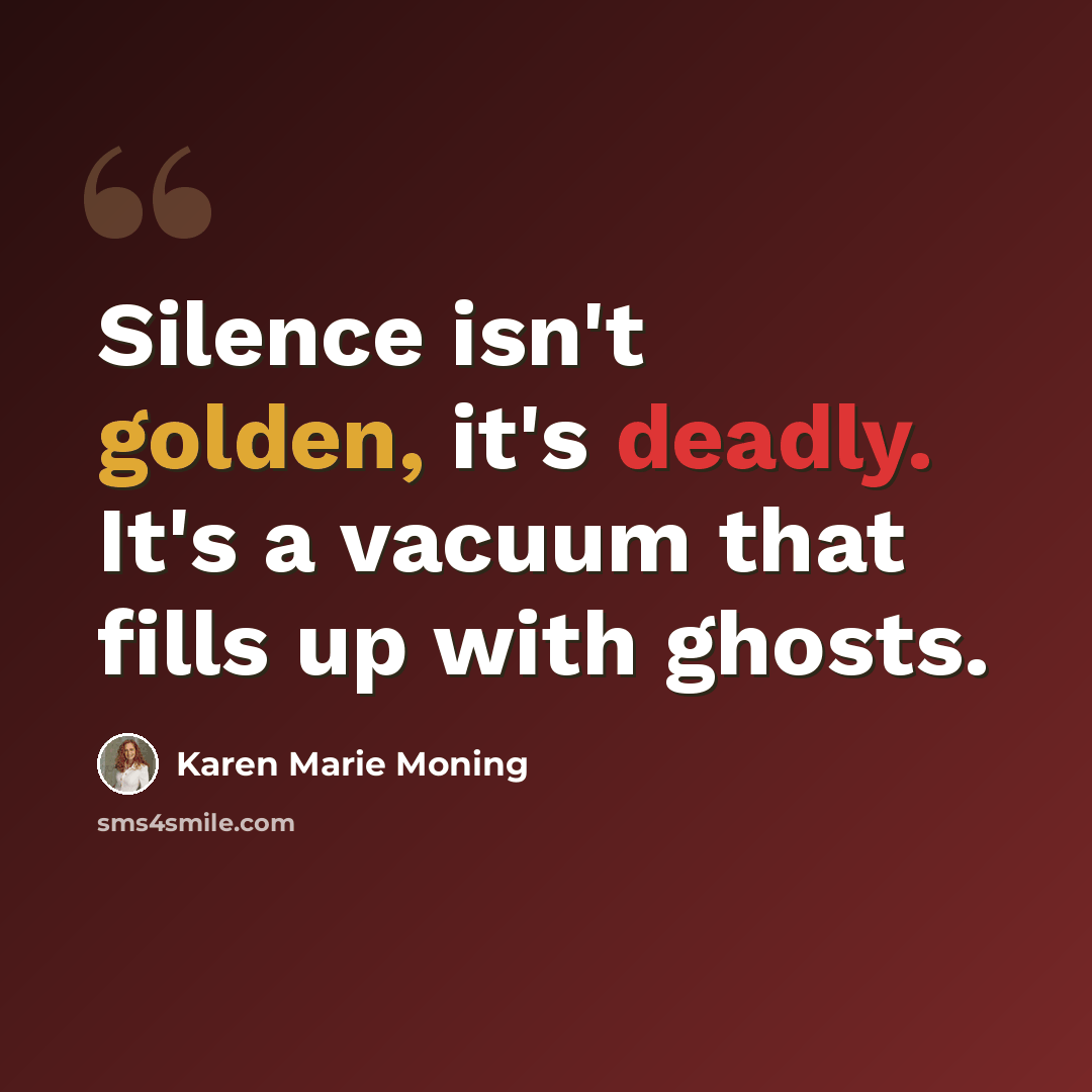 “Silence isn't golden, it's deadly. It's a vacuum that fills up with ghosts.” quote by Karen Marie Moning