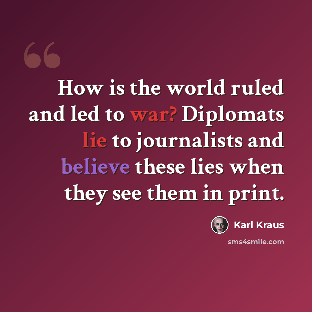 “How is the world ruled and led to war? Diplomats lie to journalists and believe these lies when they see them in print.” quote by Karl Kraus