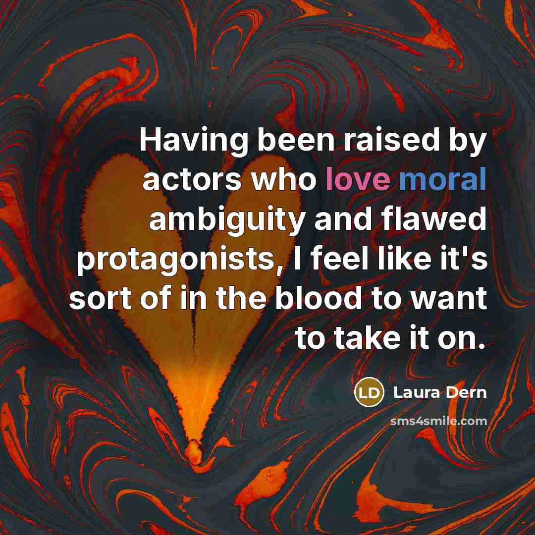 “Having been raised by actors who love moral ambiguity and flawed protagonists, I feel like it's sort of in the blood to want to take it on.” quote by Laura Dern