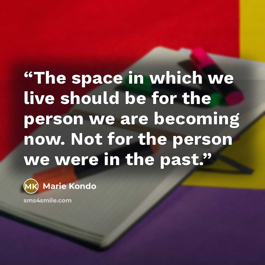 “The space in which we live should be for the person we are becoming now. Not for the person we were in the past.” quote by Marie Kondō