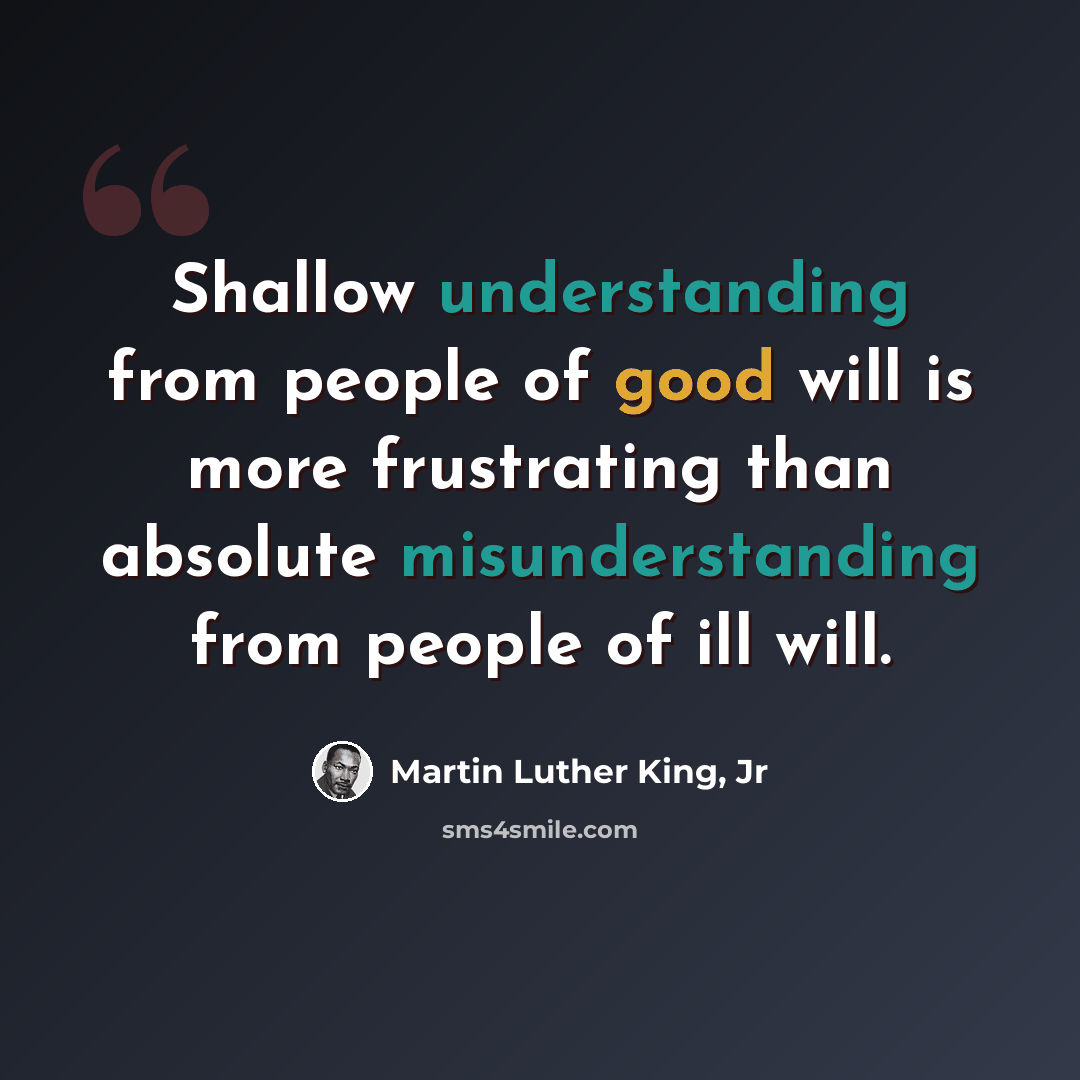 “Shallow understanding from people of good will is more frustrating than absolute misunderstanding from people of ill will.” quote by Martin Luther King, Jr