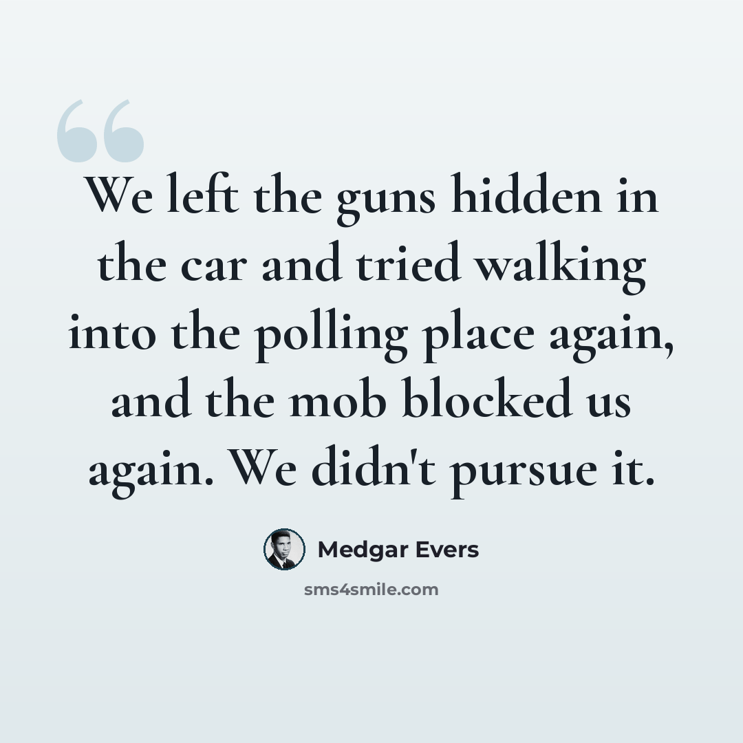 “We left the guns hidden in the car and tried walking into the polling place again, and the mob blocked us again. We didn't pursue it.” quote by Medgar Evers
