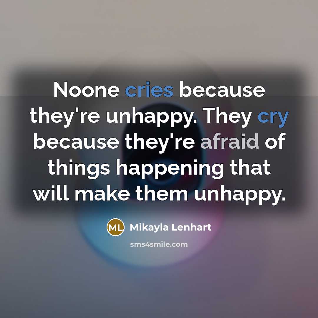 “Noone cries because they're unhappy. They cry because they're afraid of things happening that will make them unhappy.” quote by Mikayla Lenhart