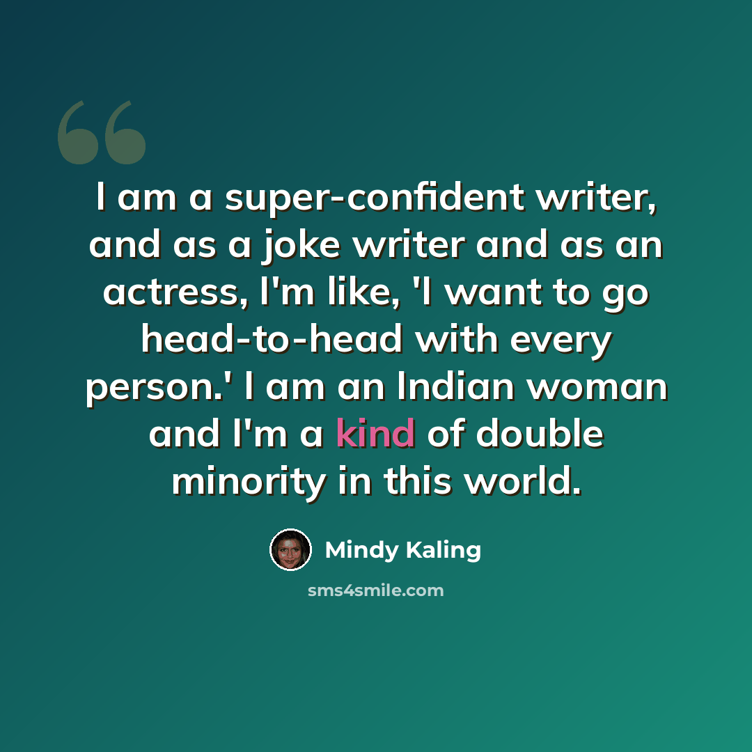 “I am a super-confident writer, and as a joke writer and as an actress, I'm like, 'I want to go head-to-head with every person.' I am an Indian woman and I'm a kind of double minority in this world.” quote by Mindy Kaling