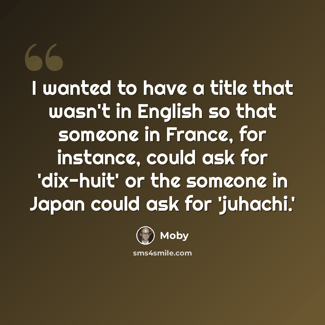 “I wanted to have a title that wasn't in English so that someone in France, for instance, could ask for 'dix-huit' or the someone in Japan could ask for 'juhachi.'” quote by Moby