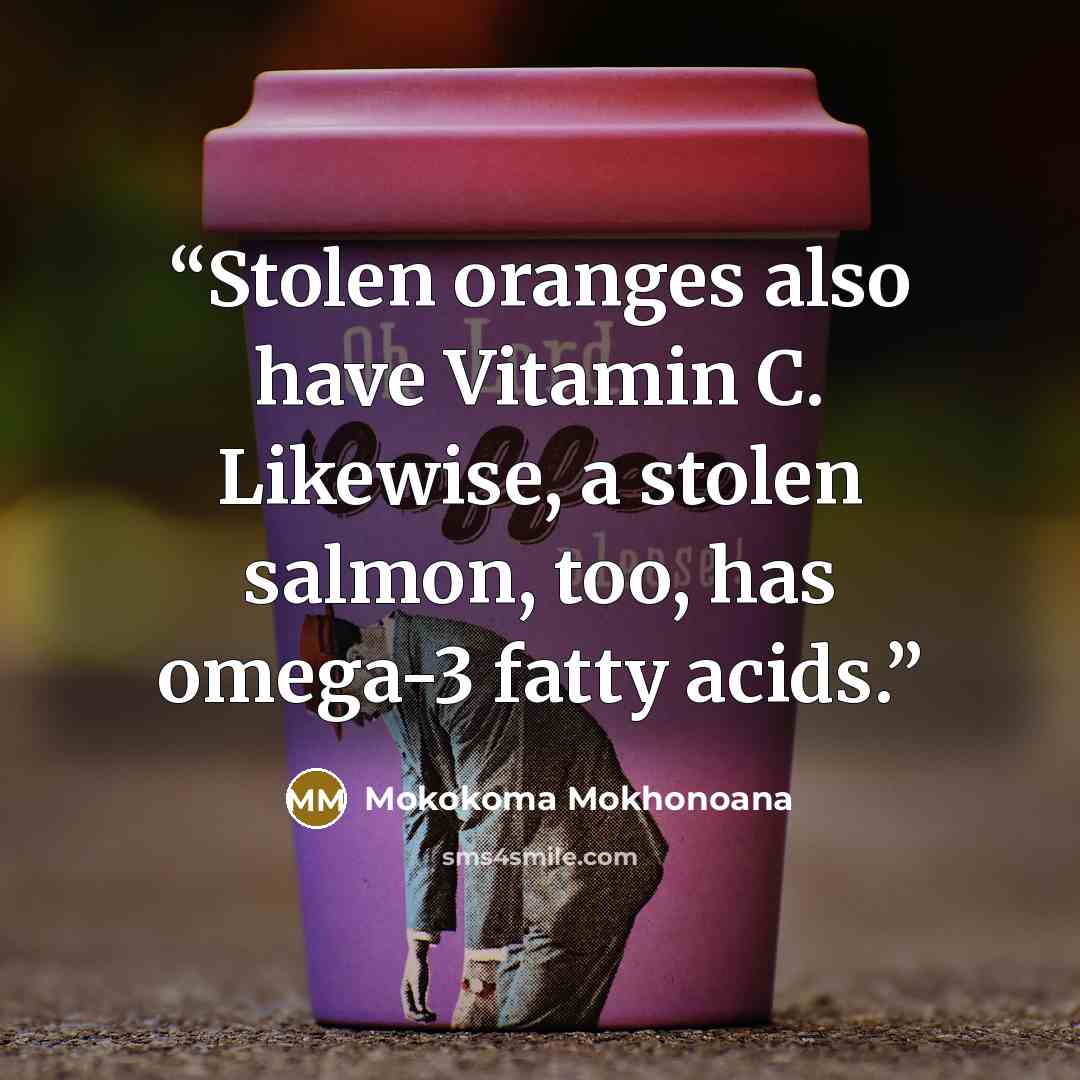 “Stolen oranges also have Vitamin C. Likewise, a stolen salmon, too, has omega-3 fatty acids.” quote by Mokokoma Mokhonoana