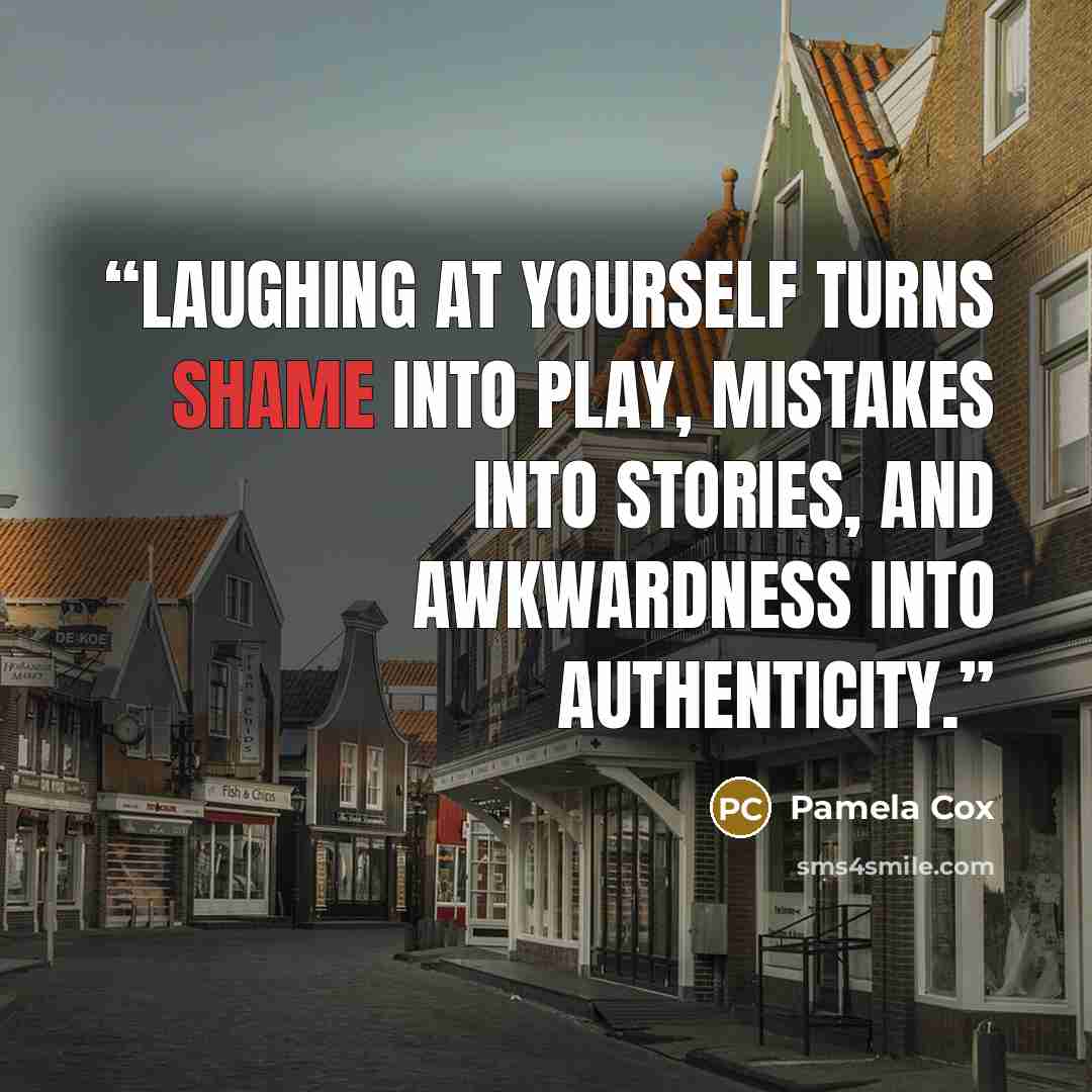 “Laughing at yourself turns shame into play, mistakes into stories, and awkwardness into authenticity.” quote by Pamela Cox