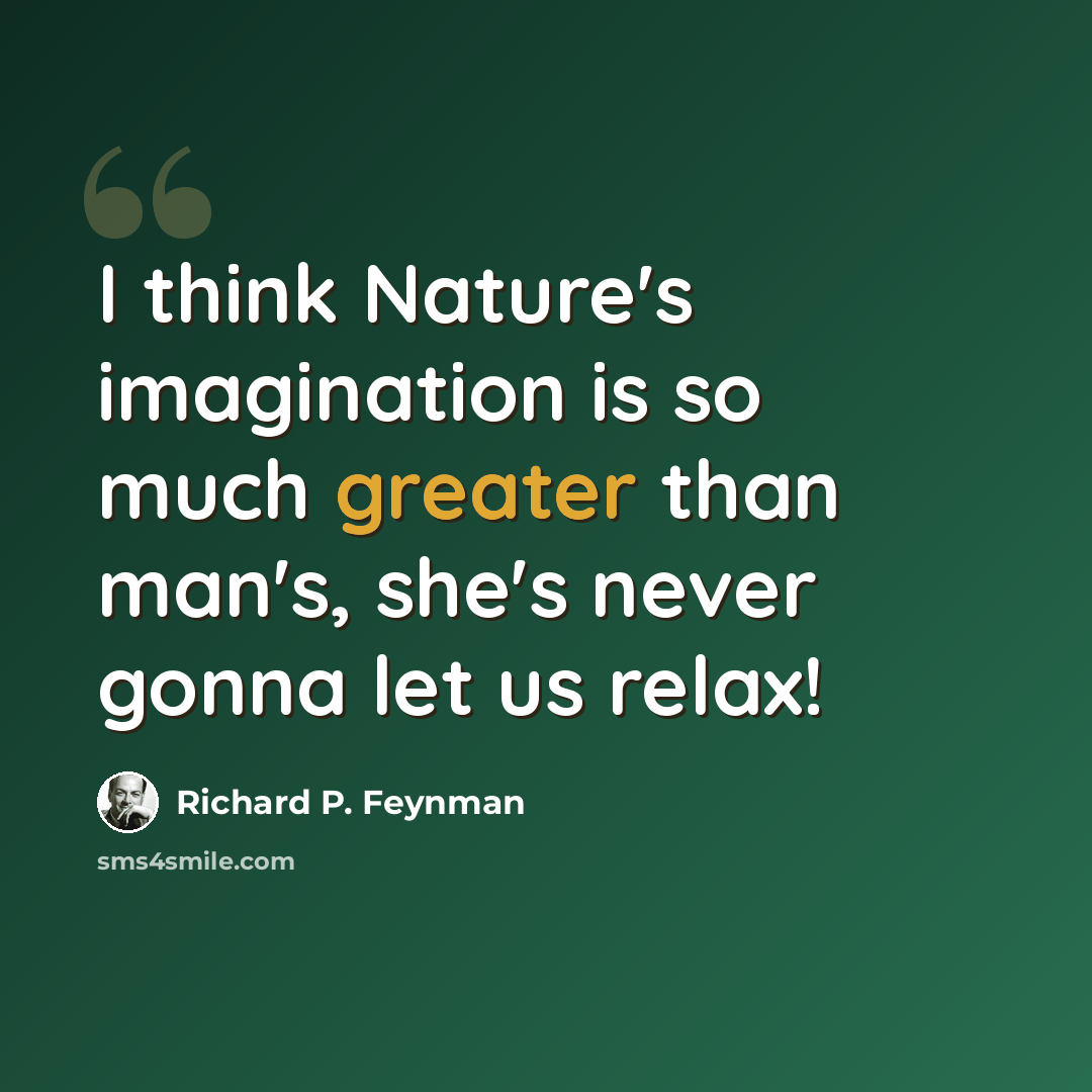 “I think Nature's imagination is so much greater than man's, she's never gonna let us relax!” quote by Richard P. Feynman