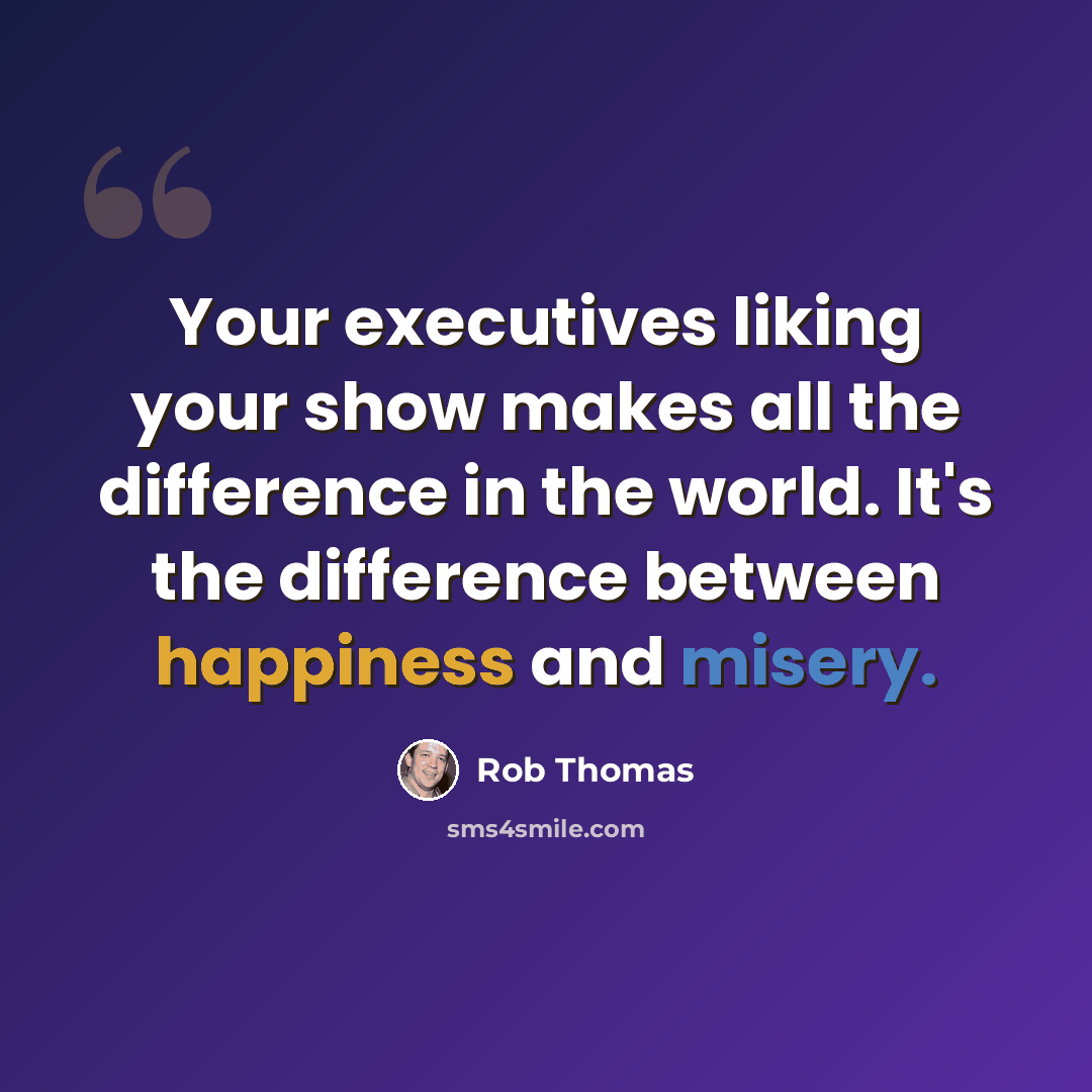 “Your executives liking your show makes all the difference in the world. It's the difference between happiness and misery.” quote by Rob Thomas