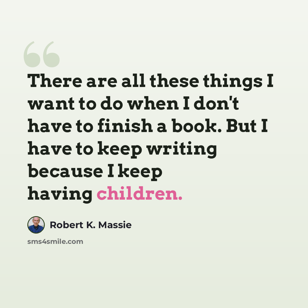 “There are all these things I want to do when I don't have to finish a book. But I have to keep writing because I keep having children.” quote by Robert K. Massie