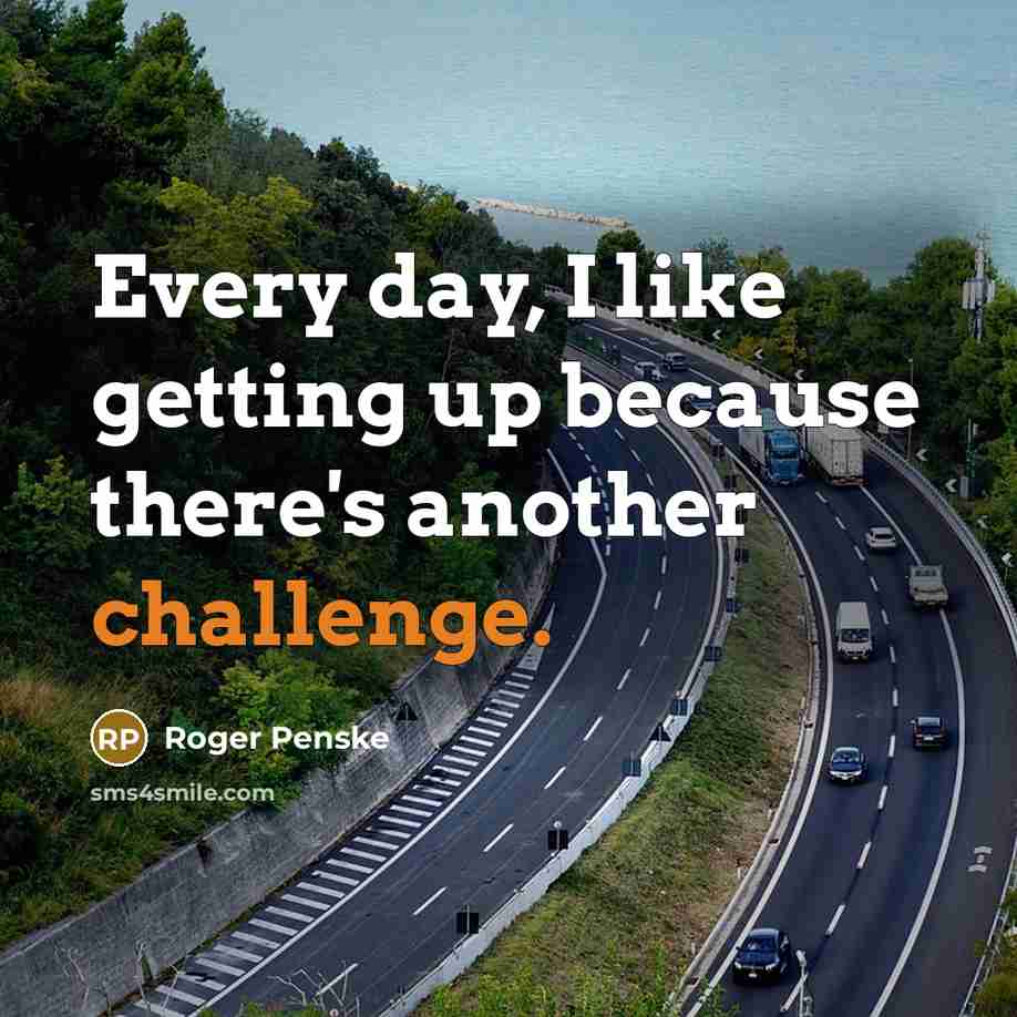 “Every day, I like getting up because there's another challenge.” quote by Roger Penske