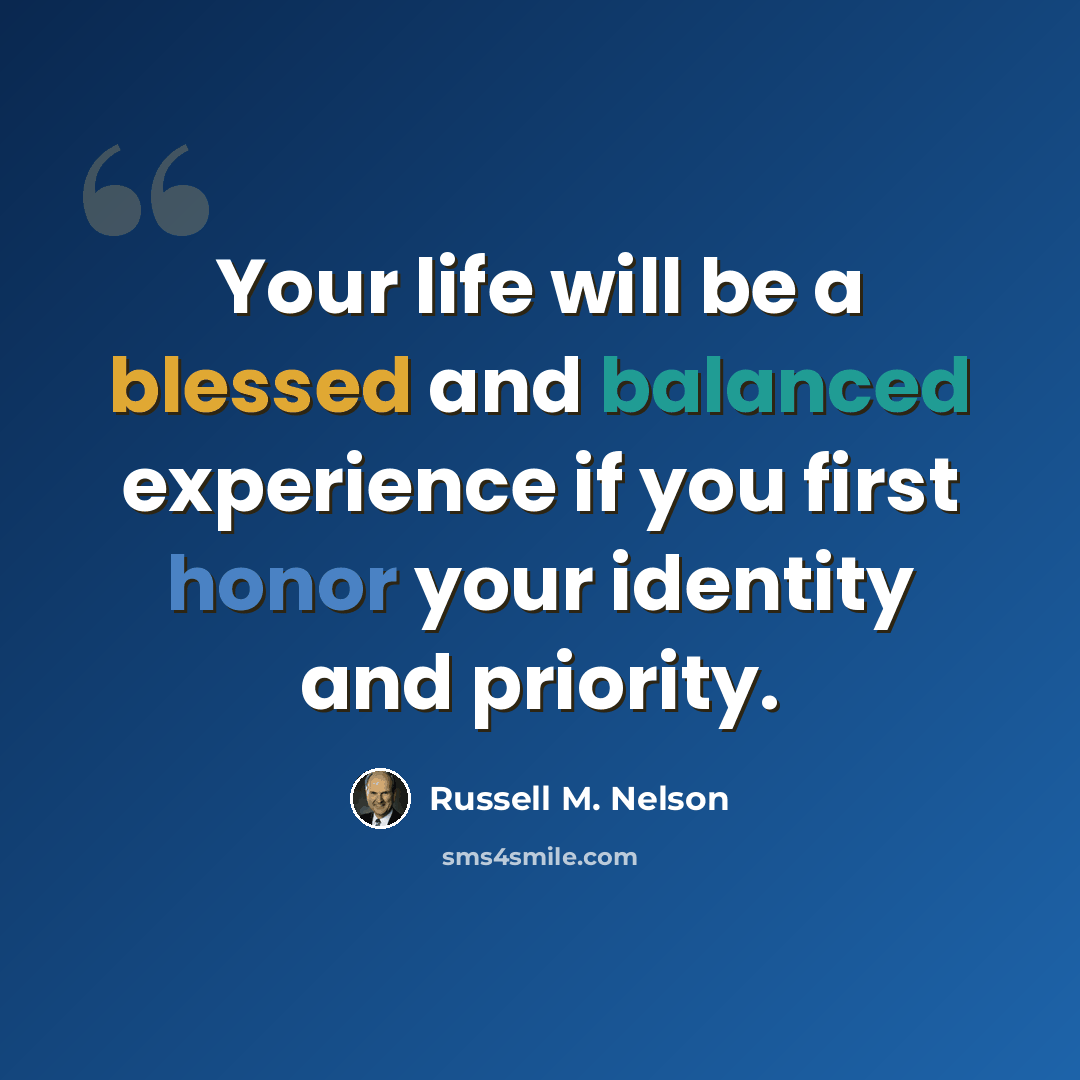 “Your life will be a blessed and balanced experience if you first honor your identity and priority.” quote by Russell M. Nelson