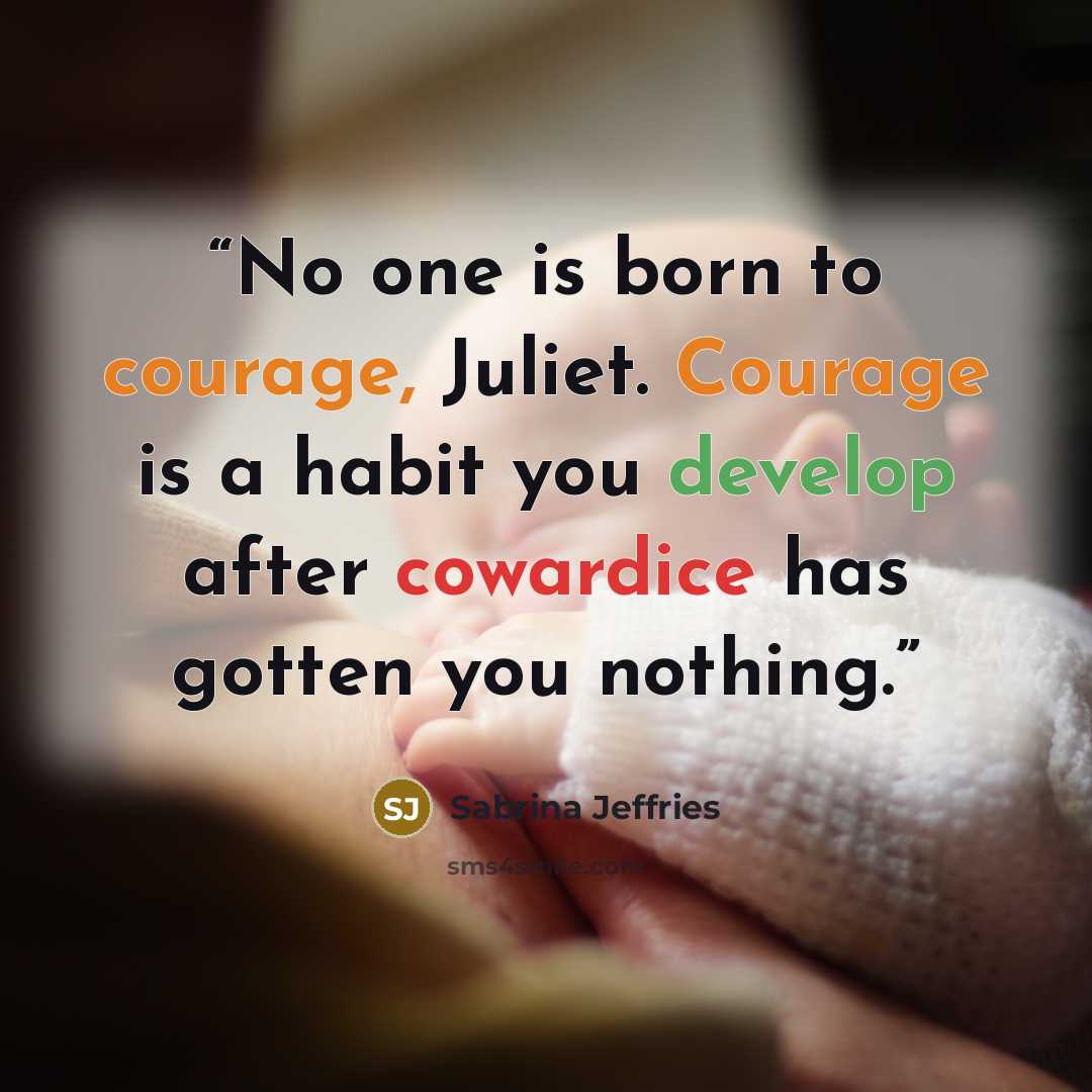 “No one is born to courage, Juliet. Courage is a habit you develop after cowardice has gotten you nothing.” quote by Sabrina Jeffries