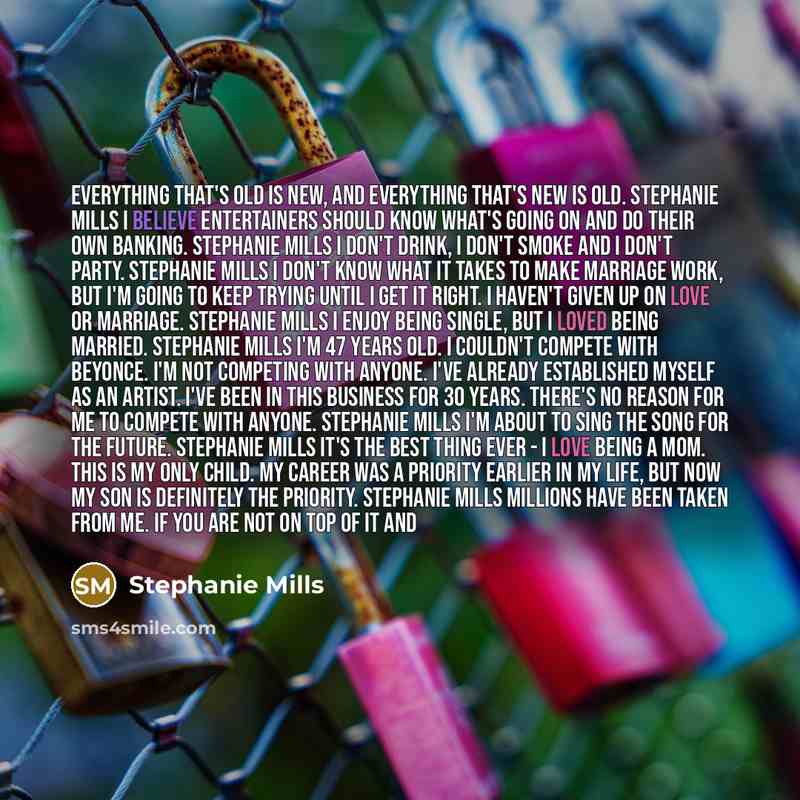“Everything that's old is new, and everything that's new is old. Stephanie Mills I believe entertainers should know what's going on and do their own banking. Stephanie Mills I don't drink, I don't smoke and I don't party. Stephanie Mills I don't know what it takes to make marriage work, but I'm…” quote by Stephanie Mills