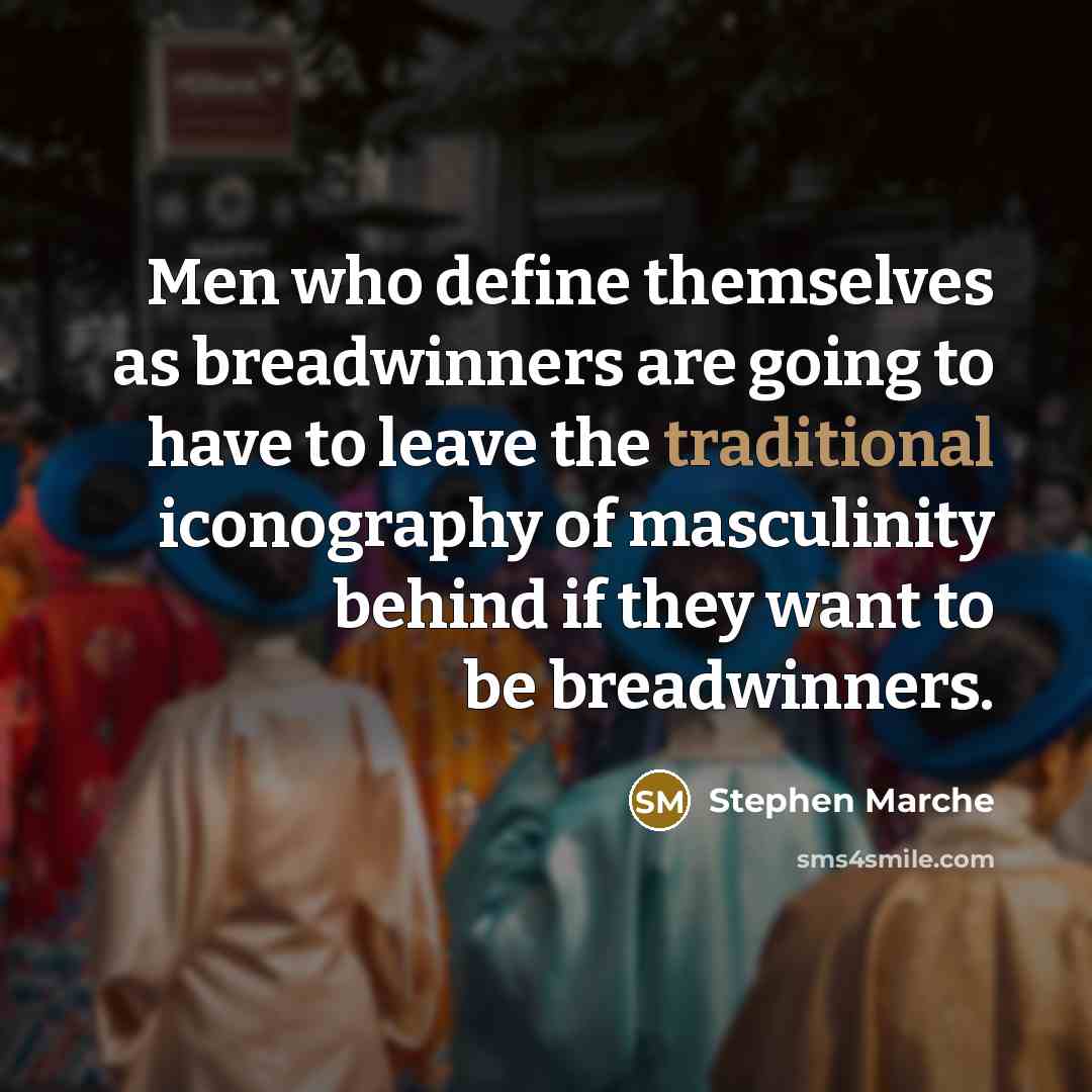 “Men who define themselves as breadwinners are going to have to leave the traditional iconography of masculinity behind if they want to be breadwinners.” quote by Stephen Marche
