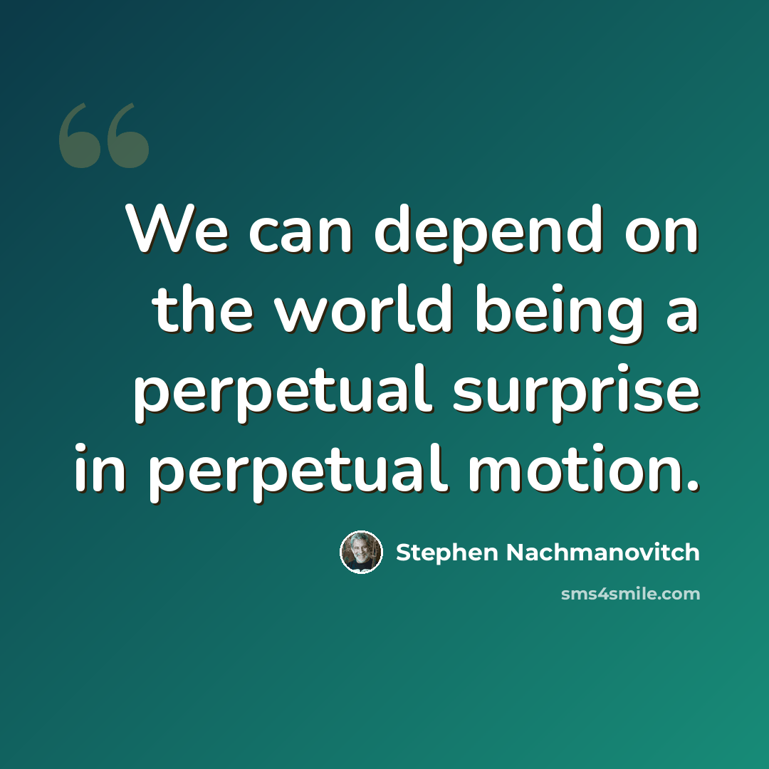 “We can depend on the world being a perpetual surprise in perpetual motion.” quote by Stephen Nachmanovitch