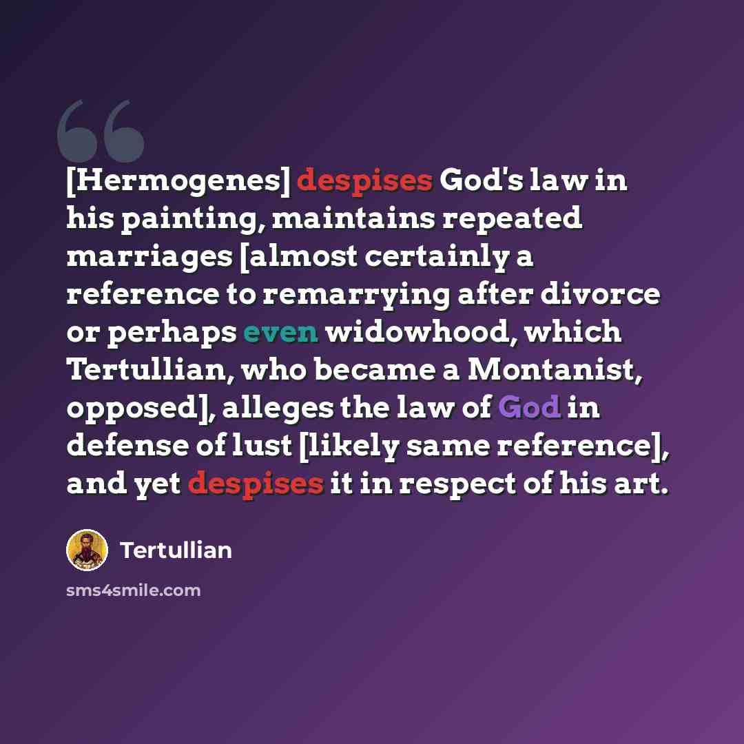 “[Hermogenes] despises God's law in his painting, maintains repeated marriages [almost certainly a reference to remarrying after divorce or perhaps even widowhood, which Tertullian, who became a Montanist, opposed], alleges the law of God in defense of lust [likely same reference], and yet despises…” quote by Tertullian